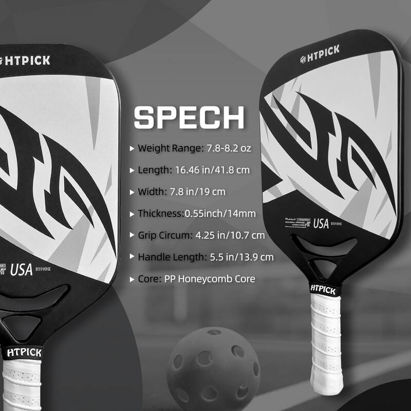 HTPICK SPECH  
Weight Range: 7.8-8.2 oz  
Length: 16.46 in/41.8 cm  
Width: 7.8 in/19 cm  
Thickness: 0.55 in/14 mm  
Grip Circumference: 4.25 in/10.7 cm  
Handle Length: 5.5 in/13.9 cm  
Core: PP Honeycomb Core  
USA  
BPSNC