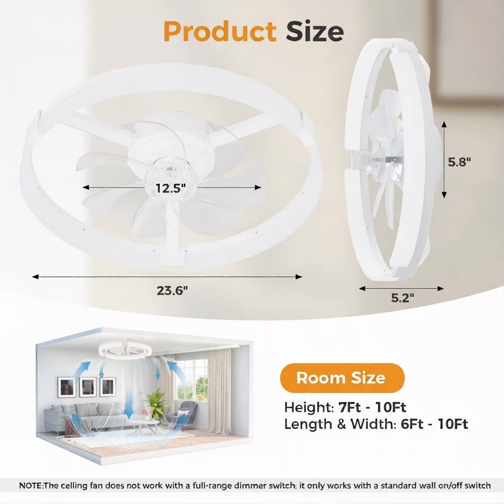 Product Size  
12.5" x 5.8" x 23.6" x 5.2"

Room Size  
Height: 7Ft - 10Ft  
Length & Width: 6Ft - 10Ft

NOTE: The ceiling fan does not work with a full-range dimmer switch; it only works with a standard wall on/off switch.