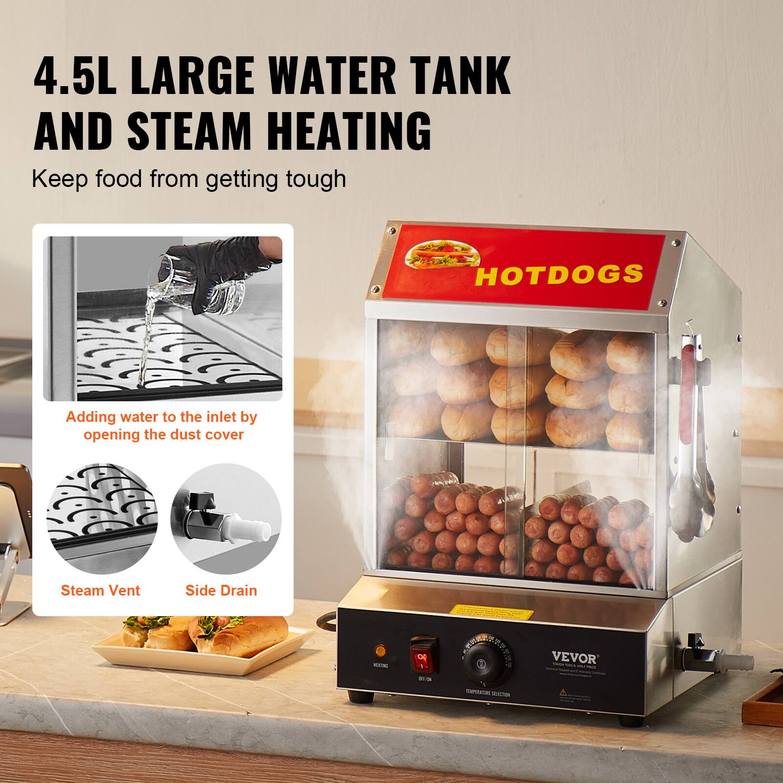 4.5L LARGE WATER TANK AND STEAM HEATING  
Keep food from getting tough

HOTDOGS

Adding water to the inlet by opening the dust cover

Steam Vent  
Side Drain

HEATING  
O I ON  
TEMPERATURE SELECTION

VEVOR