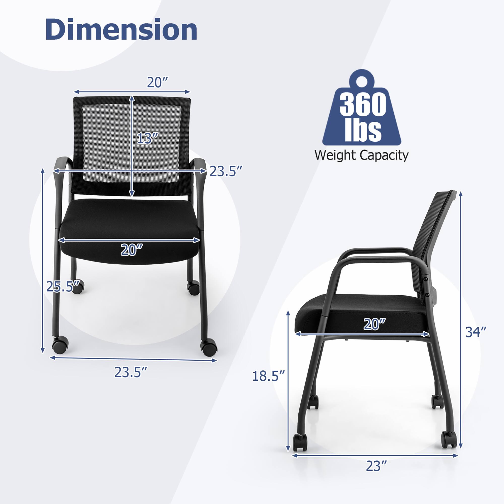 Dimension  
20" x 13" x 23.5" x 25.5" x 23.5" x 18.5"  
Weight Capacity  
360 lbs  
20" x 25.5" x 20" x 34" x 23"