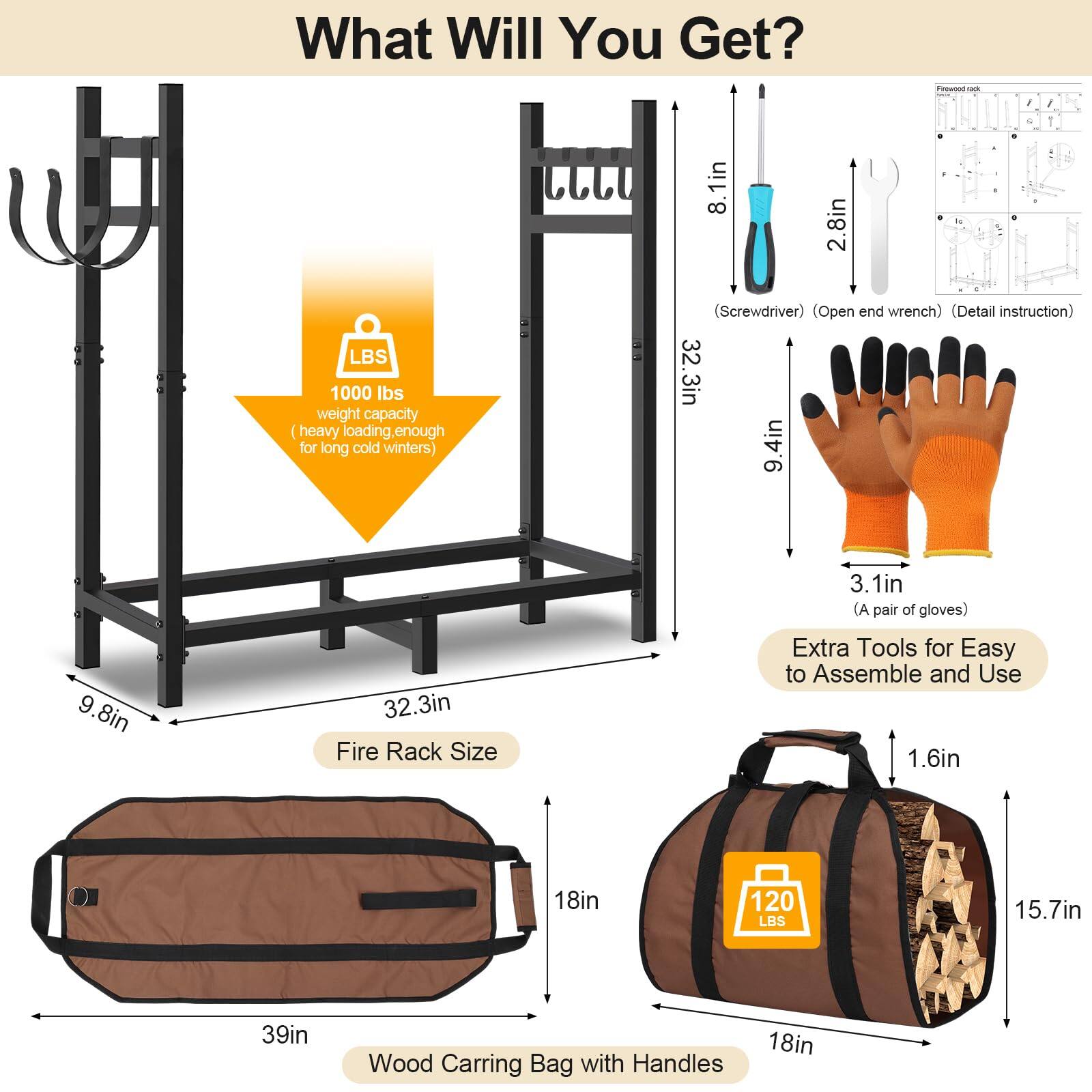 What Will You Get?

- 1000 lbs weight capacity (heavy loading enough for long cold winters)
- Fire Rack Size: 32.3in x 9.4in x 9.8in
- Wood Carrying Bag with Handles: 39in x 18in x 15.7in
- Extra Tools for Easy to Assemble and Use:
  - Screwdriver: 8.1in
  - Open end wrench: 2.8in
  - Detail instruction
  - A pair of gloves: 3.1in
  - 120 LBS