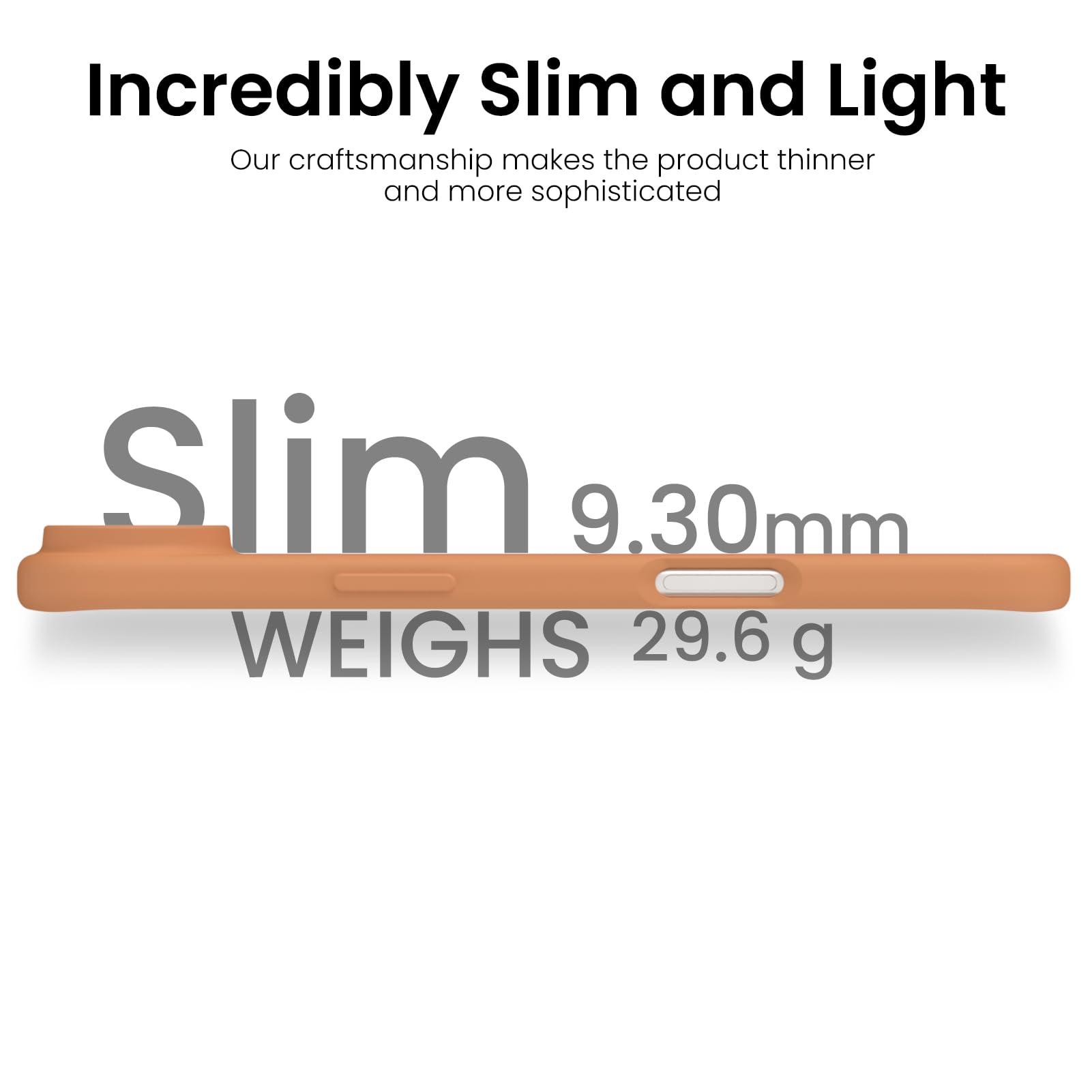 Incredibly Slim and Light

Our craftsmanship makes the product thinner and more sophisticated

Slim  
9.30mm  
WEIGHS 29.6 g