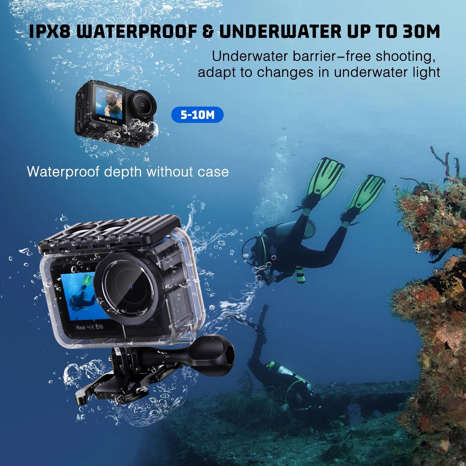 IPX8 WATERPROOF & UNDERWATER UP TO 30M

Underwater barrier-free shooting, adapt to changes in underwater light

5-10M

Waterproof depth without case