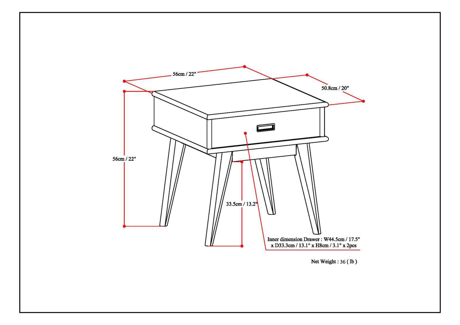 - 56cm / 22"
- 50.8cm / 20"
- 33.5cm / 13.2"
- Inner dimension Drawer: W44.5cm / 17.5" x D33.3cm / 13.1" x H8cm / 3.1" x 2pcs
- Net Weight: 36 lb