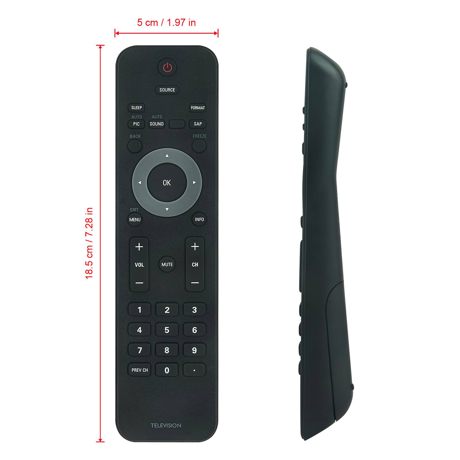 5 cm / 1.97 in  
SOURCE  
SLEEP  
AUTO  
AUTO  
PIC  
SOUND  
SAP  
BACK  
FREEZE  
OK  
MUTE  
VOL  
CH  
1  
2  
3  
4  
5  
6  
7  
8  
9  
PREV CH  
0  
INFO  
MENU  
TELEVISION