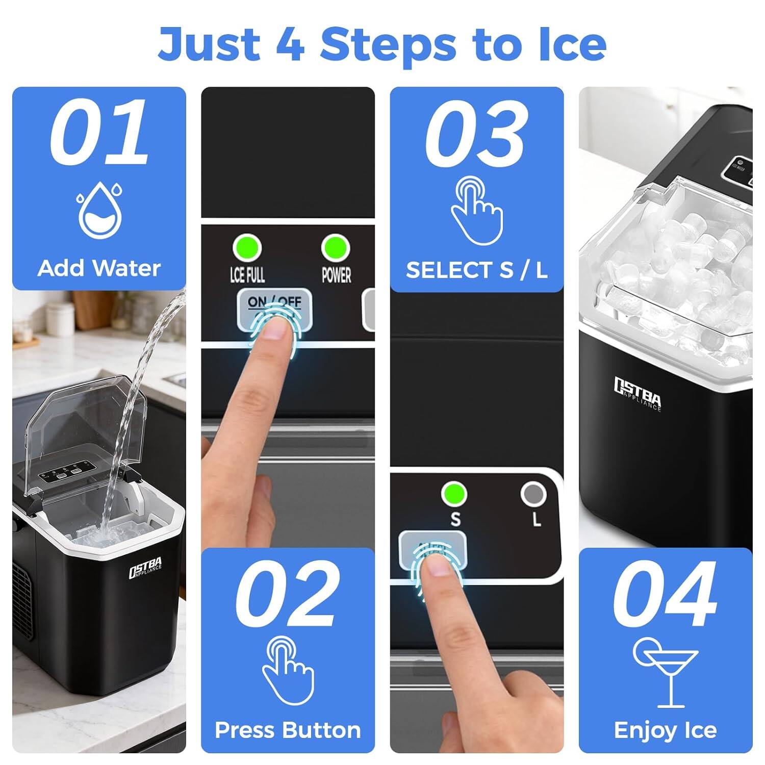 Just 4 Steps to Ice

01 Add Water

02 Press Button

03 SELECT S / L

04 Enjoy Ice