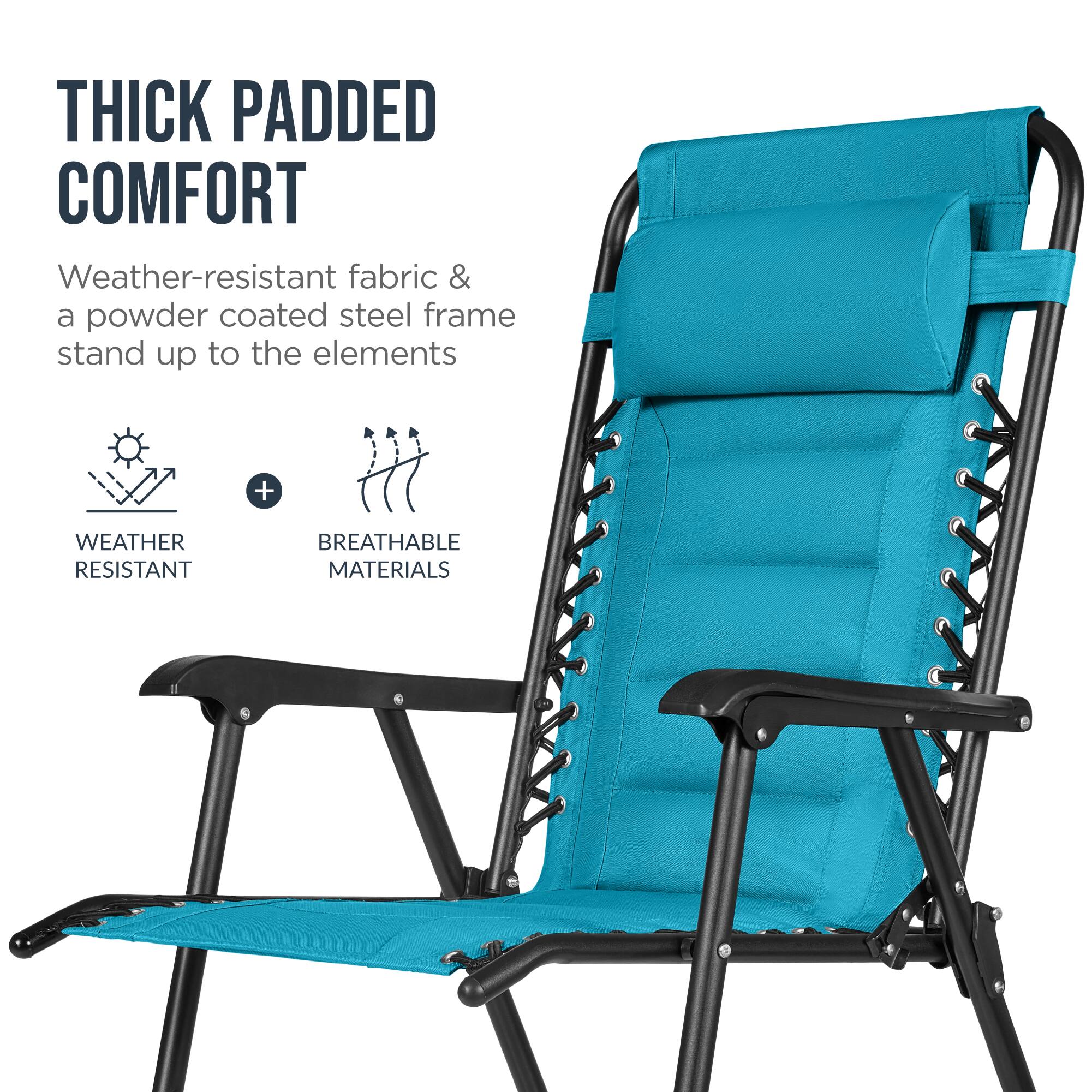THICK PADDED COMFORT  
Weather-resistant fabric & a powder coated steel frame stand up to the elements  
+  
WEATHER RESISTANT  
BREATHABLE MATERIALS