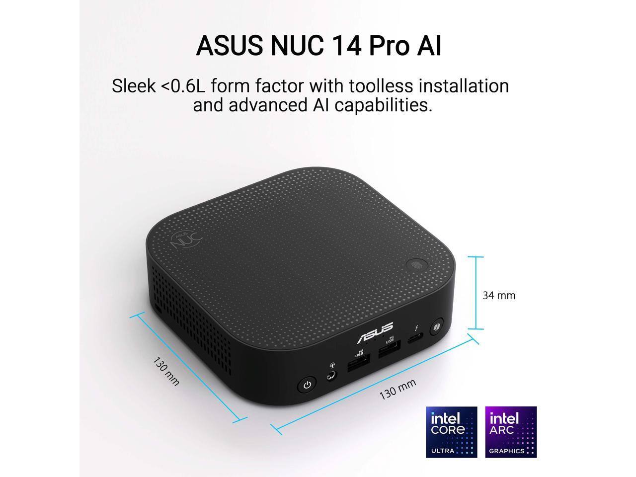 ASUS NUC 14 Pro AI Sleek <0.6L form factor with toolless installation and advanced AI capabilities.  
NUC 34 mm 130 mm  
ASUS  
intel CORE  
intel ARC ULTRA GRAPHICS