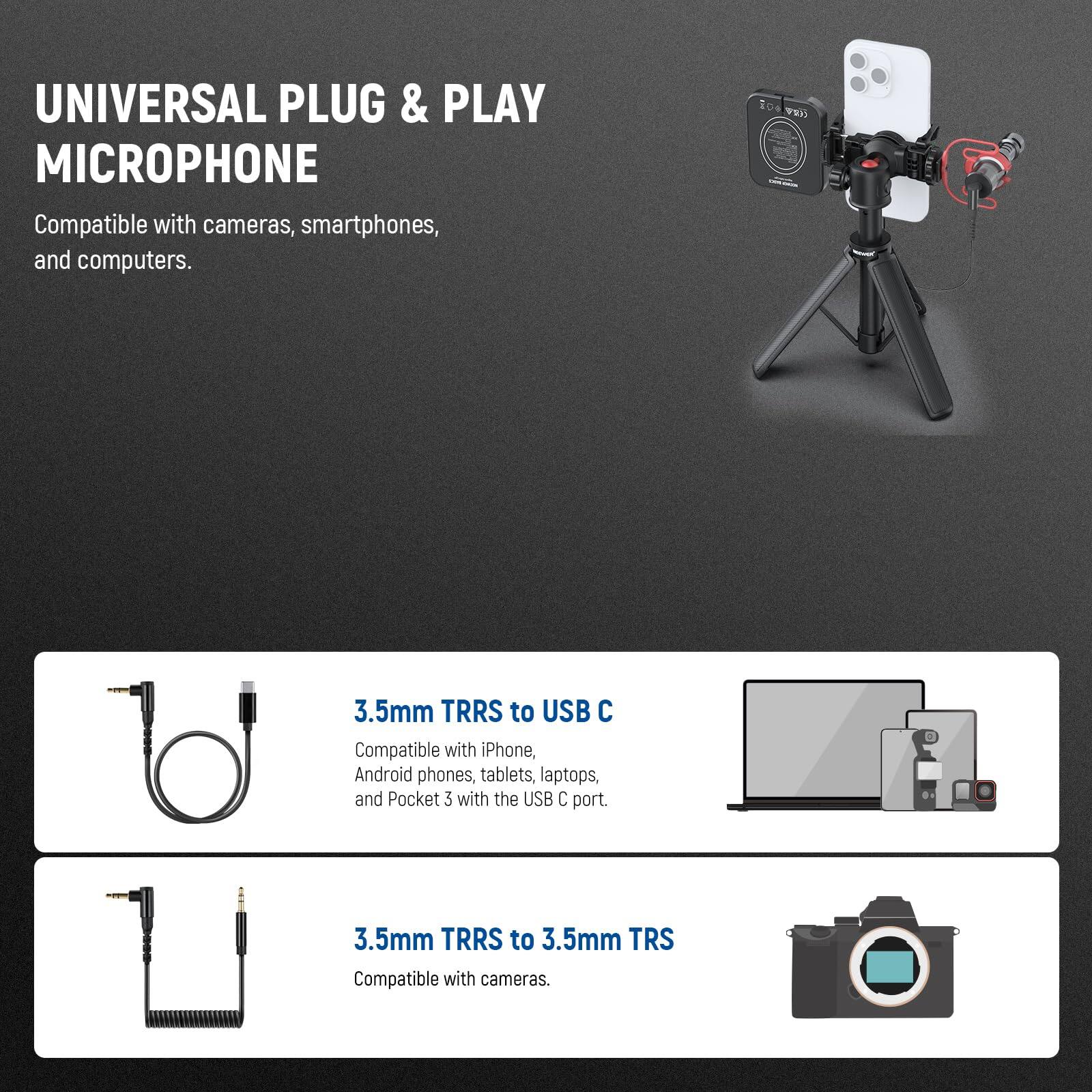 UNIVERSAL PLUG & PLAY MICROPHONE

Compatible with cameras, smartphones, and computers.

3.5mm TRRS to USB C
Compatible with iPhone, Android phones, tablets, laptops, and Pocket 3 with the USB C port.

3.5mm TRRS to 3.5mm TRS
Compatible with cameras.
