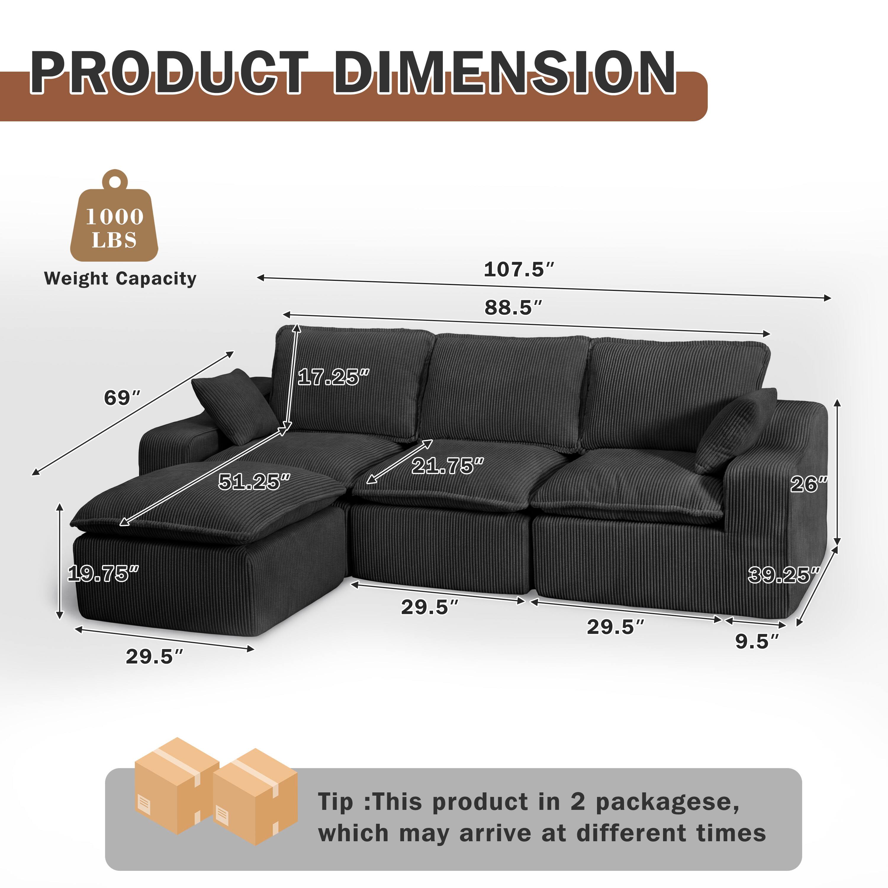 PRODUCT DIMENSION

1000 LBS Weight Capacity

107.5" x 88.5" x 69" x 17.25" x 51.25" x 21.75" x 26" x 19.75" x 29.5" x 29.5" x 29.5" x 39.25" x 9.5"

Tip: This product in 2 packages, which may arrive at different times