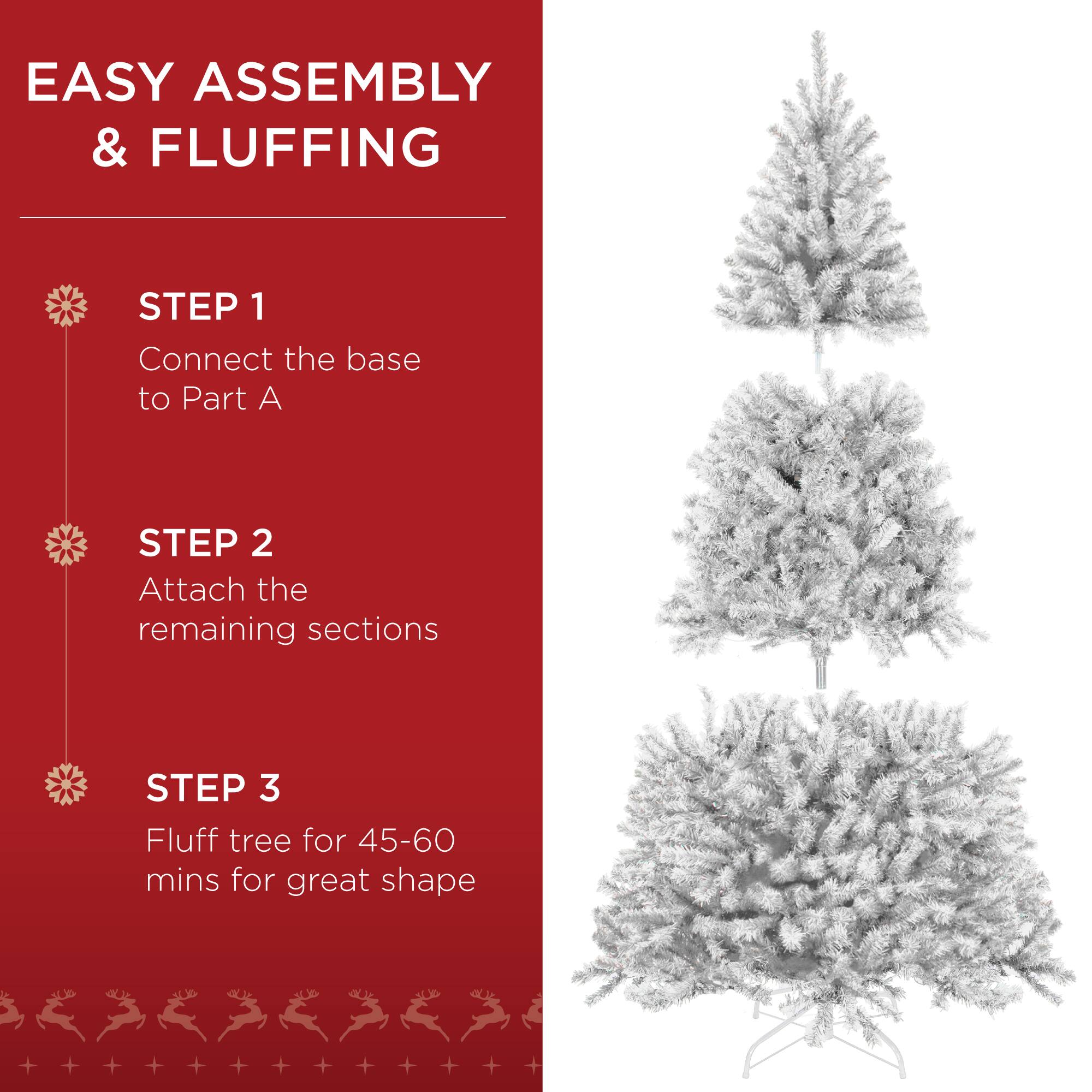 EASY ASSEMBLY & FLUFFING

STEP 1  
Connect the base to Part A

STEP 2  
Attach the remaining sections

STEP 3  
Fluff tree for 45-60 mins for great shape