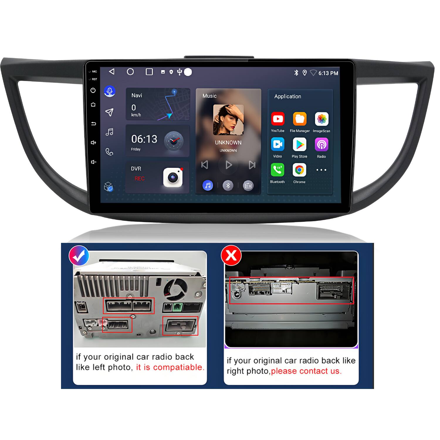 - 2 6:13 PM Navi 0 knu/h Music Application + 06:13 Priday UNKNOWN UNKNONN FouTubee File Manager smageSican Video n Store iisdo DVR - RLC  Buetoot Chrome X

if your original car radio back like left photo, it is compatible. if your original car radio back like right photo please contact us.