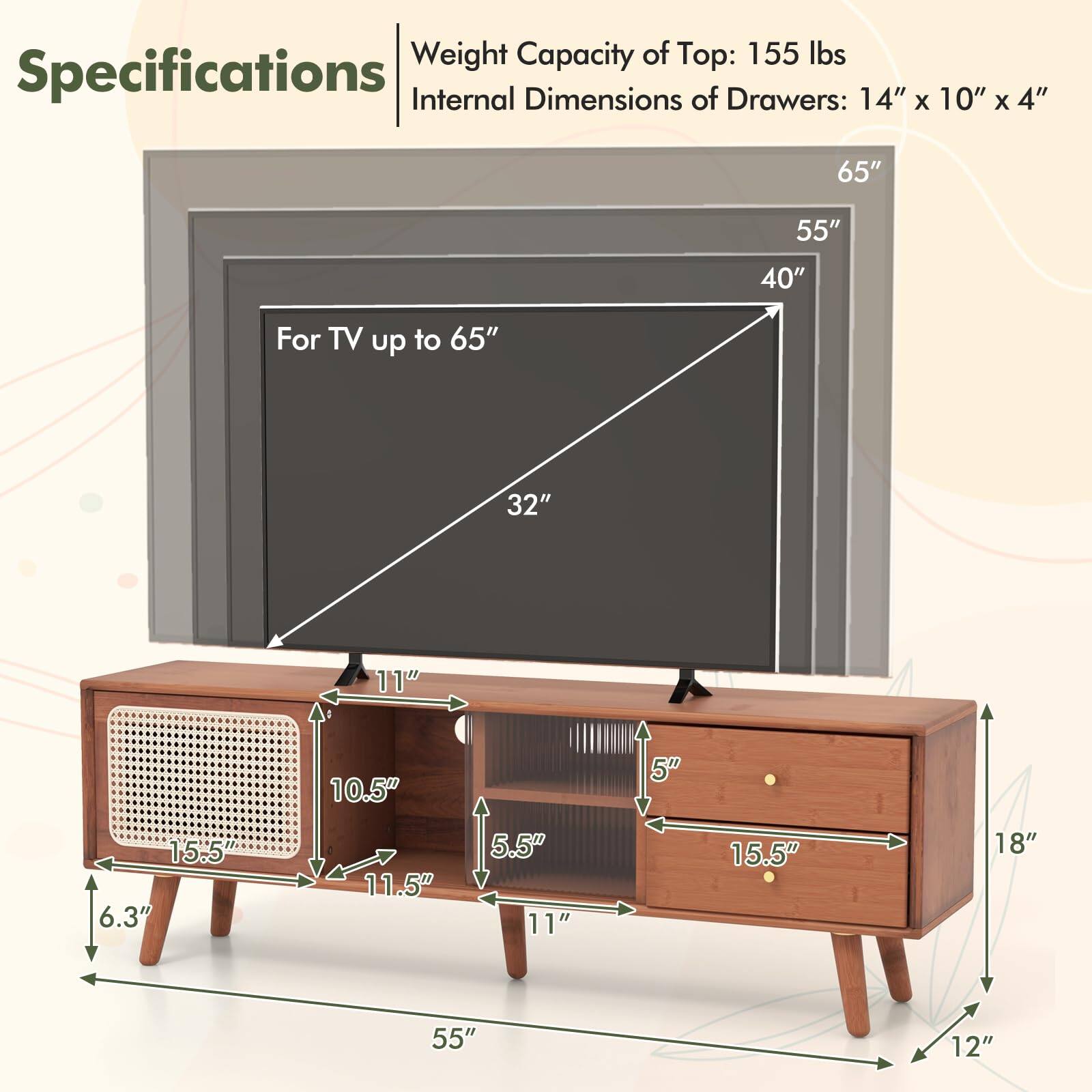 **Specifications**

- Weight Capacity of Top: 155 lbs
- Internal Dimensions of Drawers: 14" x 10" x 4"

**For TV up to 65"**

- 65"
- 55"
- 40"
- 32"
- 11"
- 10.5"
- 5"
- 15.5"
- 6.3"
- 11.5"
- 5.5"
- 11"
- 15.5"
- 18"
- 55"
- 12"