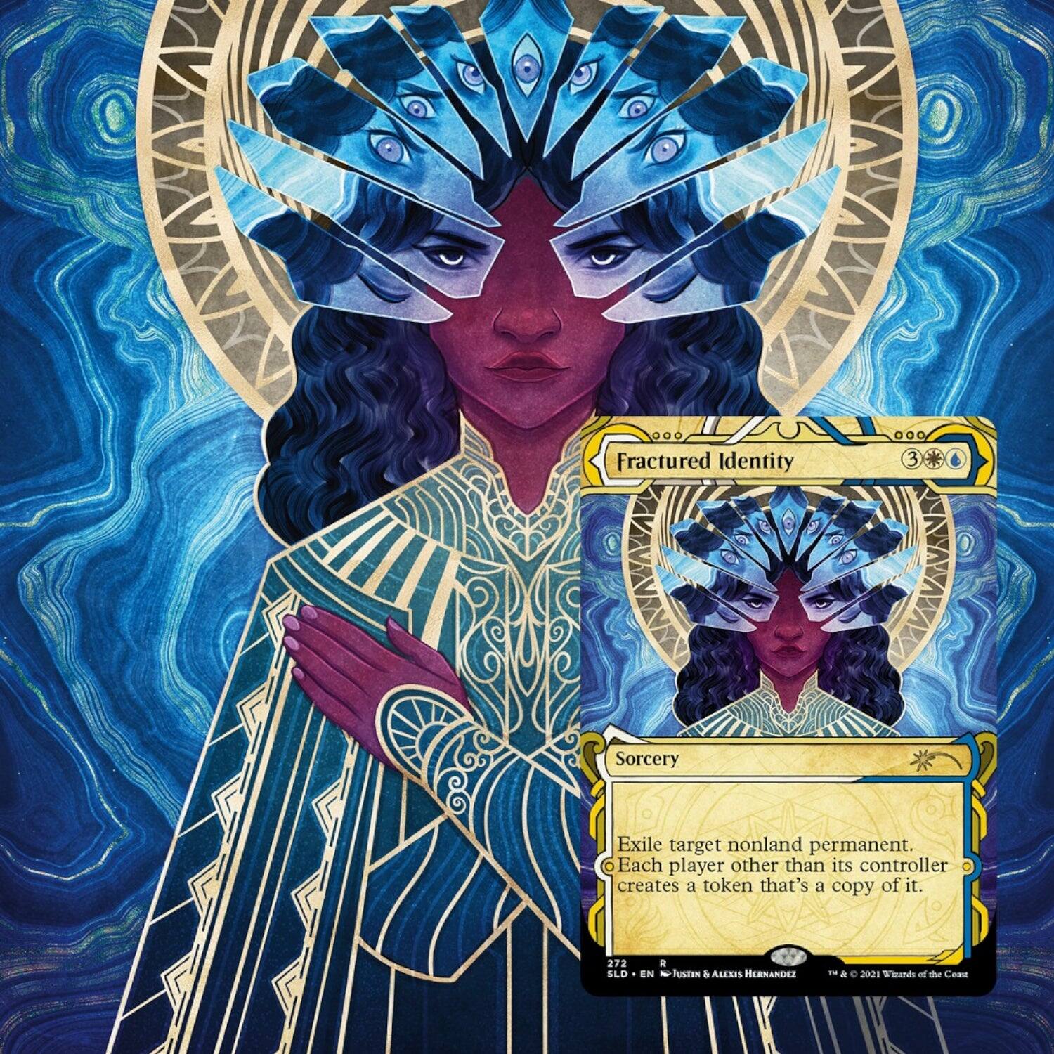 Fractured Identity  
3 Sorcery  
Exile target nonland permanent. Each player other than its controller creates a token that's a copy of it.  

272  
SLD  
EN  
Justin & Alexis Hernandez  
© 2021 Wizards of the Coast