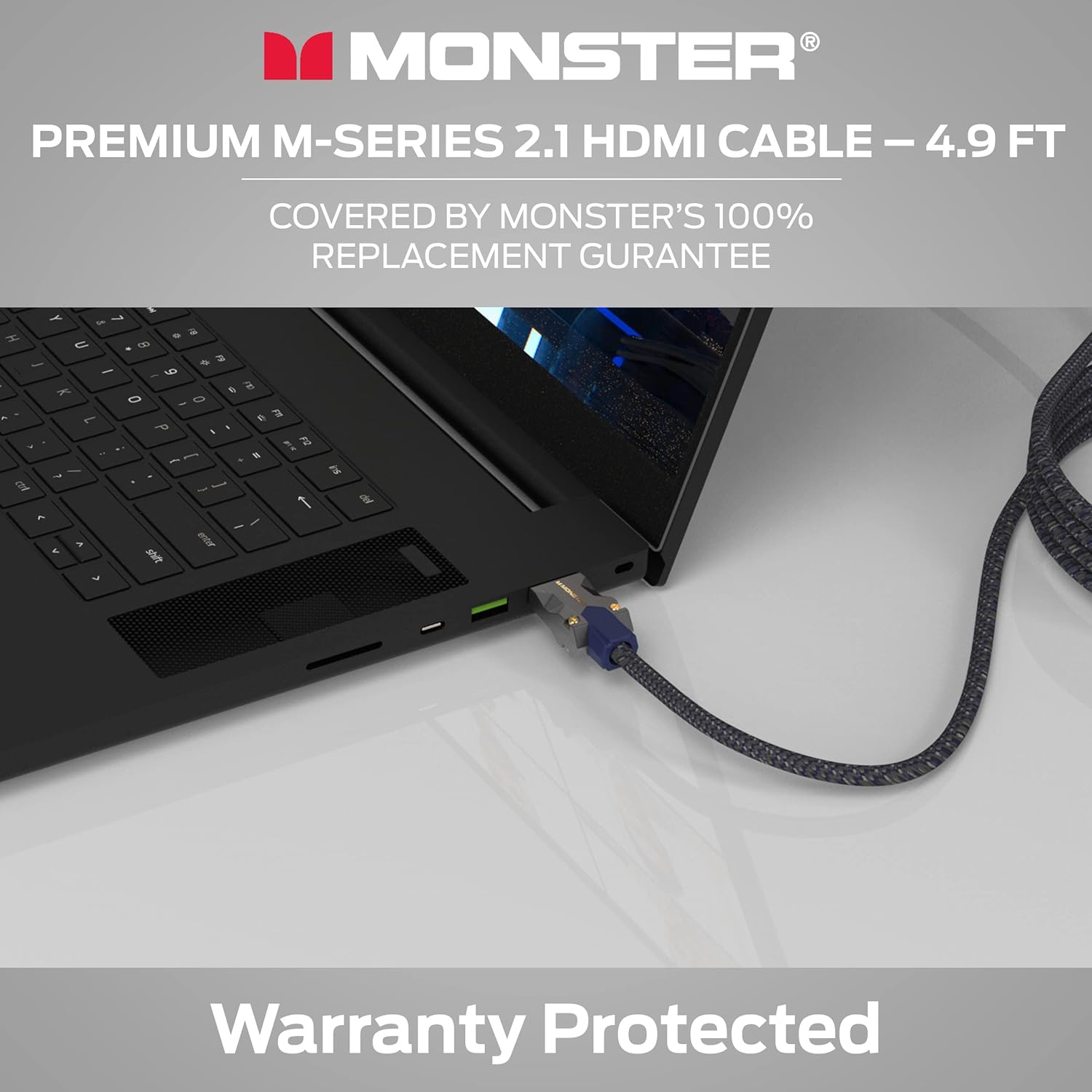 MONSTER PREMIUM M-SERIES 2.1 HDMI CABLE – 4.9 FT COVERED BY MONSTER'S 100% REPLACEMENT GUARANTEE

Warranty Protected