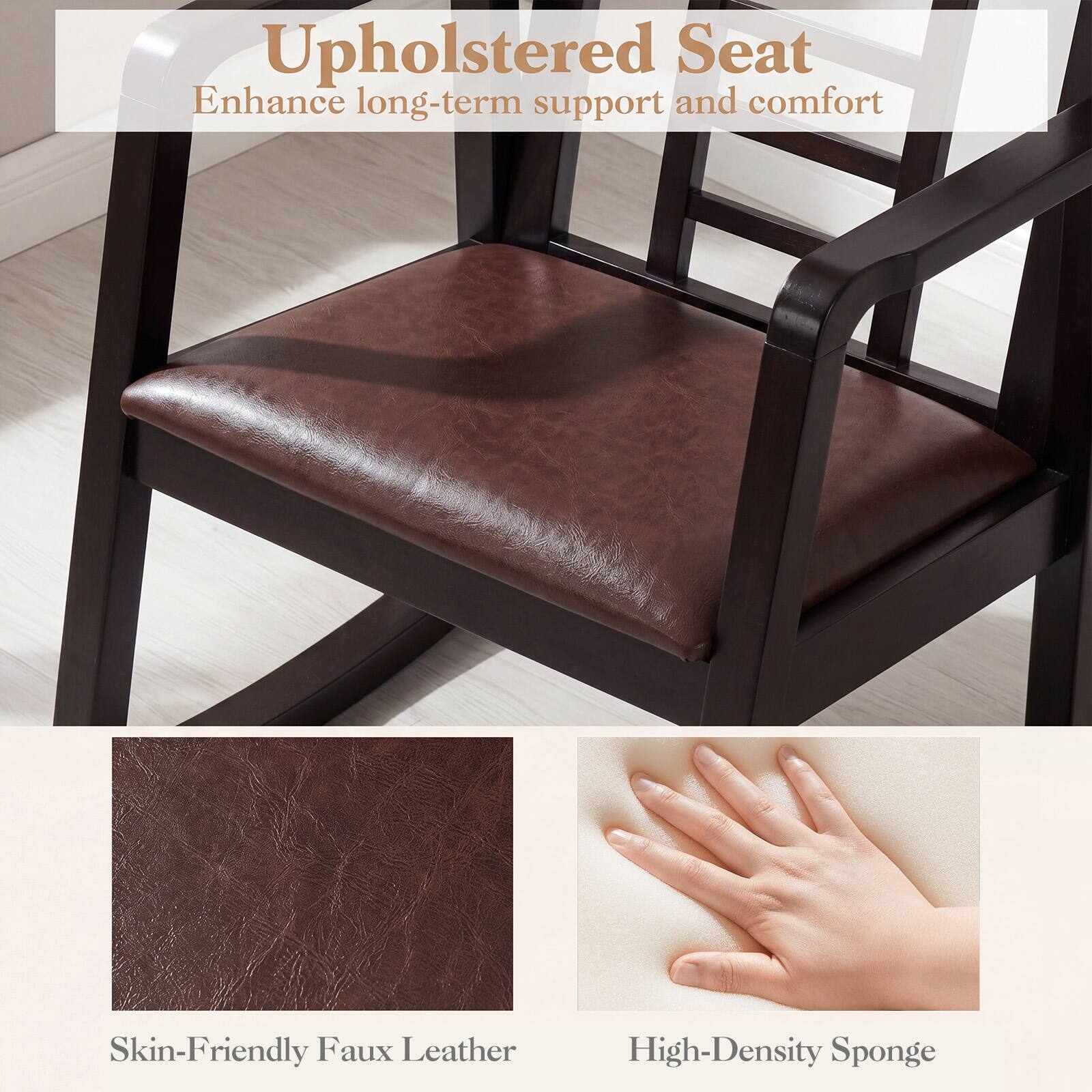 Upholstered Seat Enhance long-term support and comfort  
Skin-Friendly Faux Leather  
High-Density Sponge
