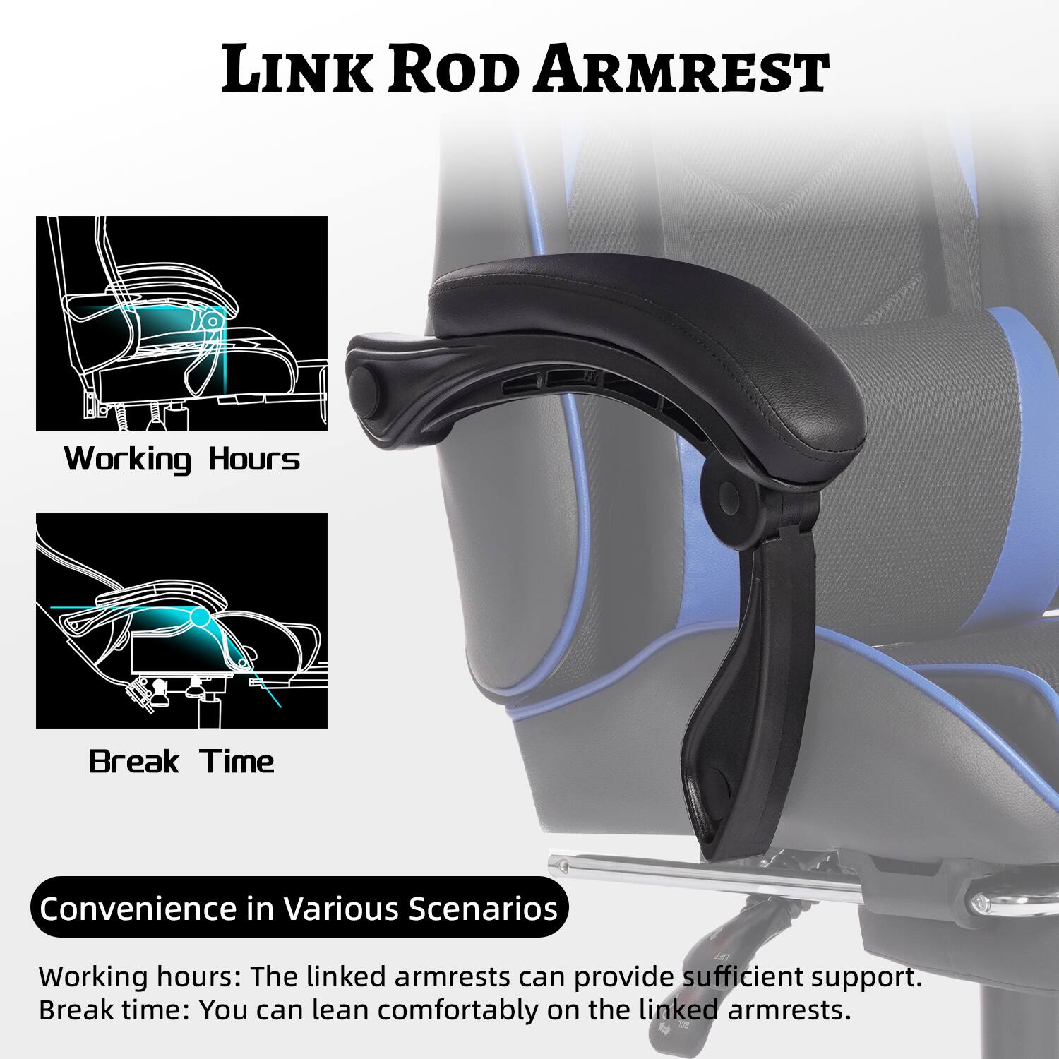 **LINK ROD ARMREST**

**Working Hours**

**Break Time**

**Convenience in Various Scenarios**

Working hours: The linked armrests can provide sufficient support.

Break time: You can lean comfortably on the linked armrests.
