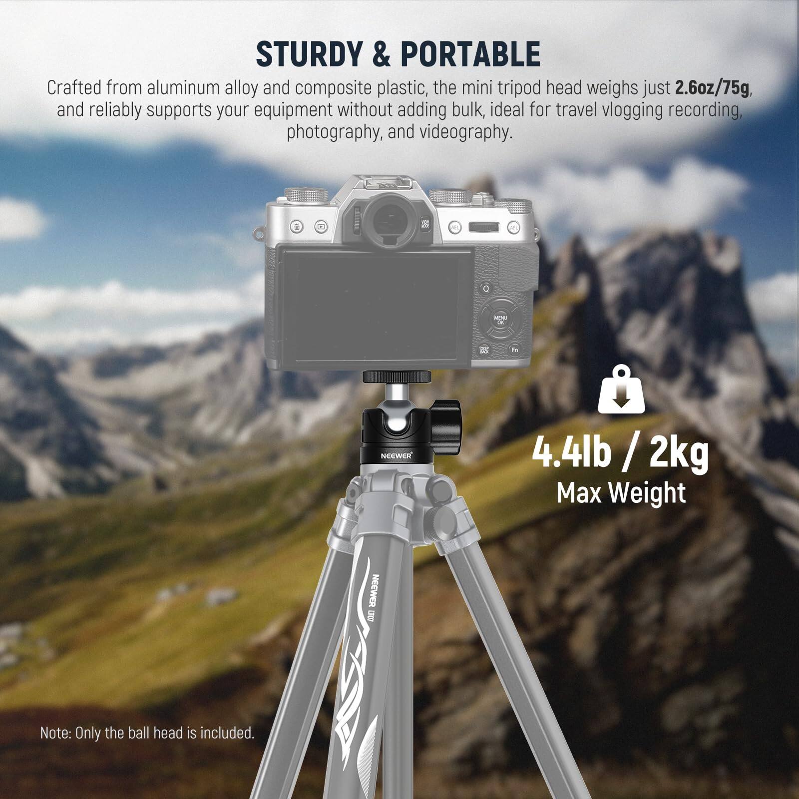 STURDY & PORTABLE  
Crafted from aluminum alloy and composite plastic, the mini tripod head weighs just 2.6oz/75g, and reliably supports your equipment without adding bulk, ideal for travel vlogging recording, photography, and videography.  

4.4lb / 2kg  
Max Weight  

Note: Only the ball head is included.