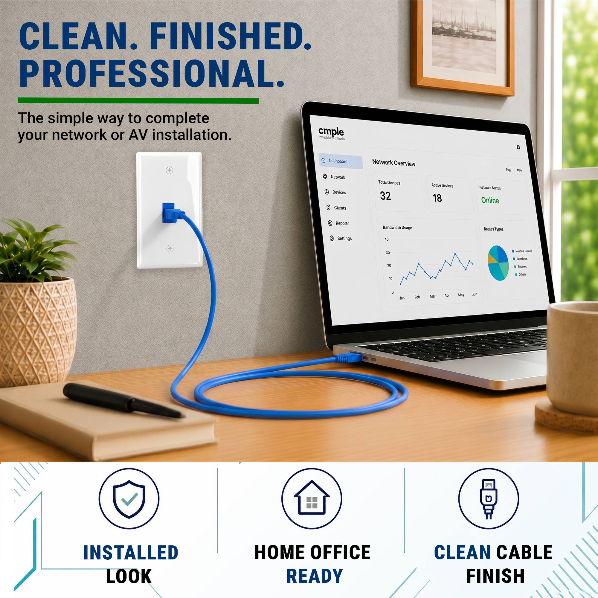 CLEAN. FINISHED. PROFESSIONAL.  
The simple way to complete your network or AV installation.  

cmple  
Network Overview  
Total Devices: 32  
Active Devices: 18  
Network Status: Online  

INSTALLED LOOK  
HOME OFFICE READY  
CLEAN CABLE FINISH