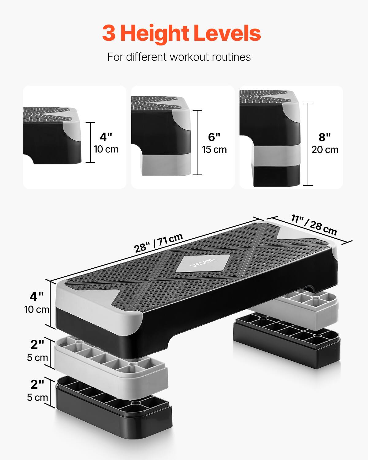 3 Height Levels  
For different workout routines  

4" 10 cm  
6" 15 cm  
8" 20 cm  

28" / 71 cm  
11" / 28 cm  

4" 10 cm  
2" 5 cm  
2" 5 cm