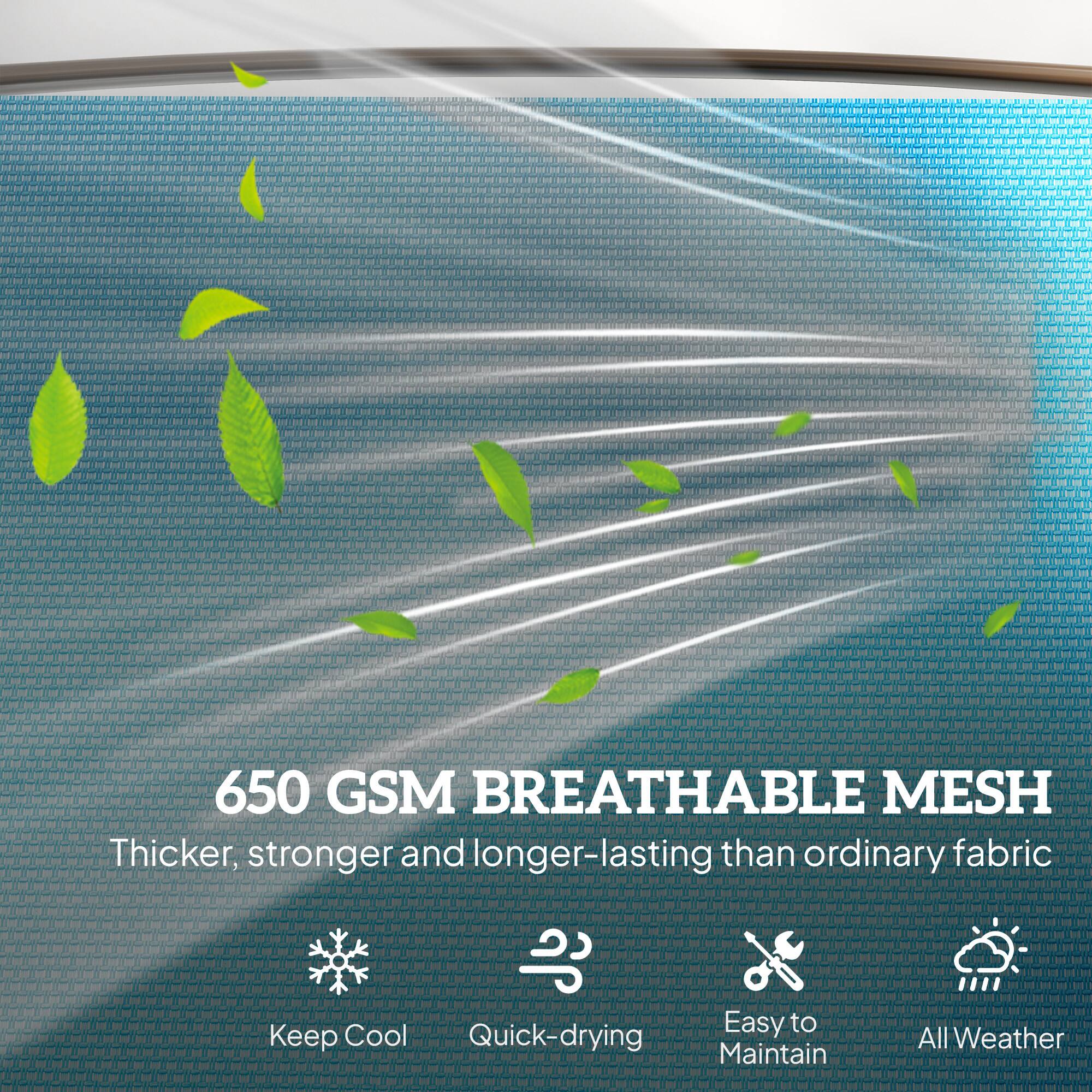 650 GSM BREATHABLE MESH  
Thicker, stronger and longer-lasting than ordinary fabric  

- Keep Cool  
- Quick-drying  
- Easy to Maintain  
- All Weather
