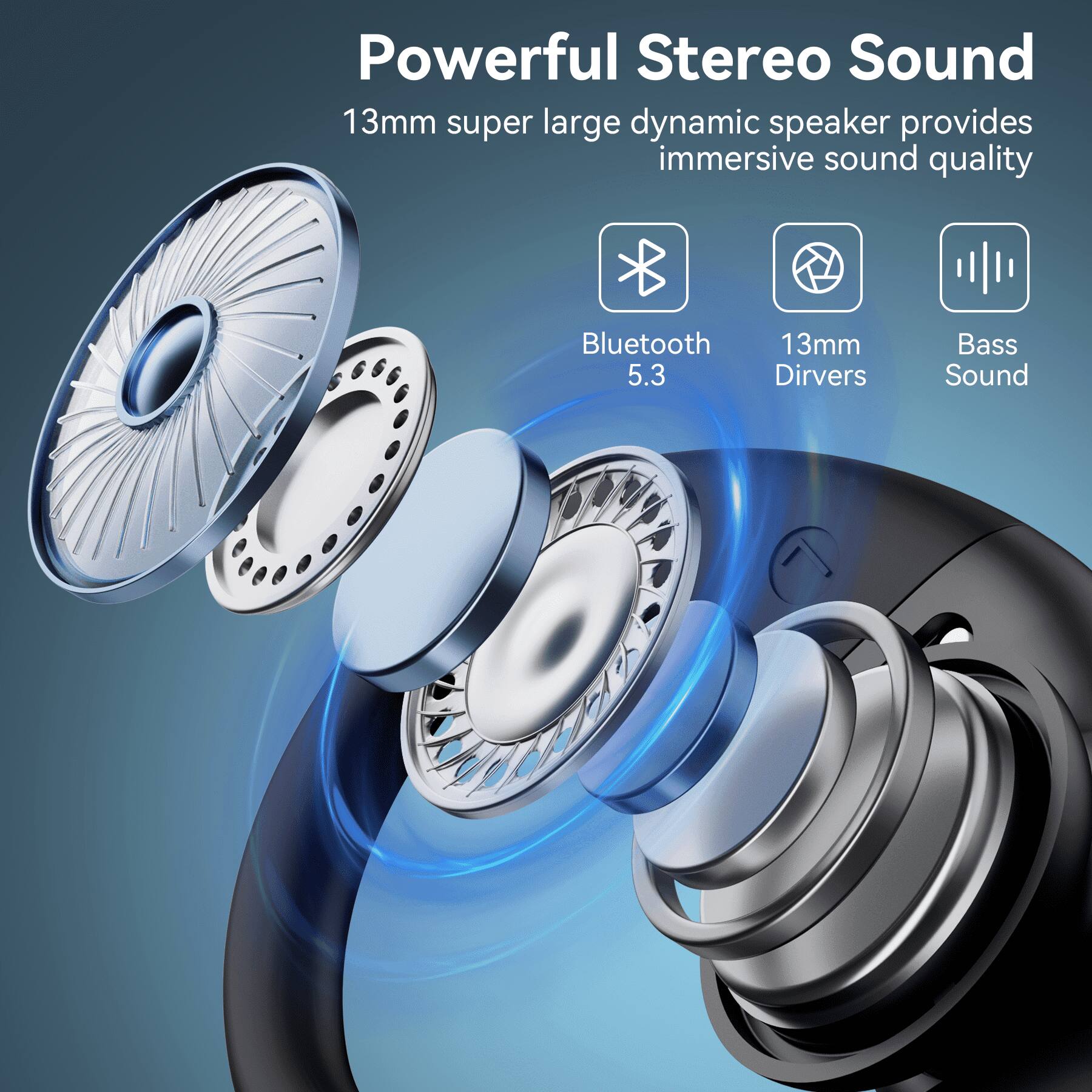 Powerful Stereo Sound  
13mm super large dynamic speaker provides immersive sound quality  
Bluetooth 5.3  
13mm Drivers  
Bass Sound