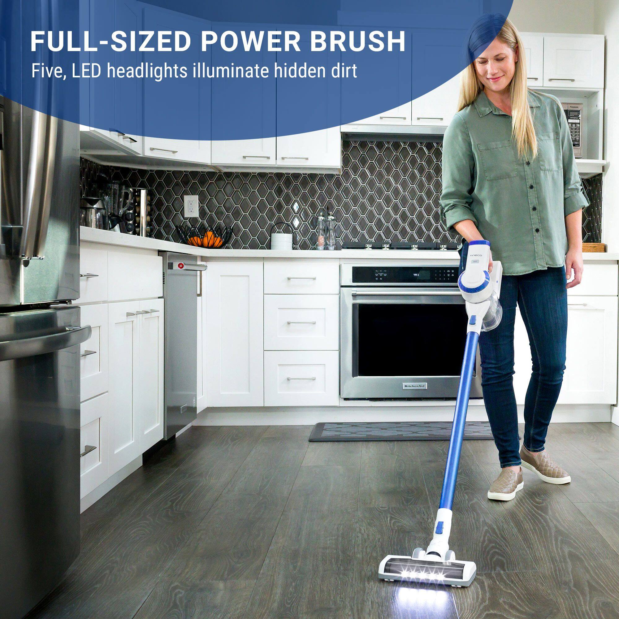 FULL-SIZED POWER BRUSH  
Five, LED headlights illuminate hidden dirt