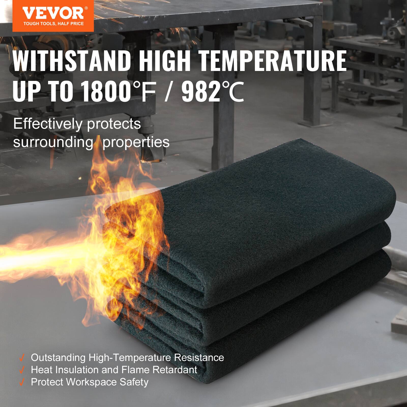 VEVOR  
TOUGH TOOLS, HALF PRICE  

WITHSTAND HIGH TEMPERATURE UP TO 1800°F / 982°C  

Effectively protects surrounding properties  

- Outstanding High-Temperature Resistance  
- Heat Insulation and Flame Retardant  
- Protect Workspace Safety