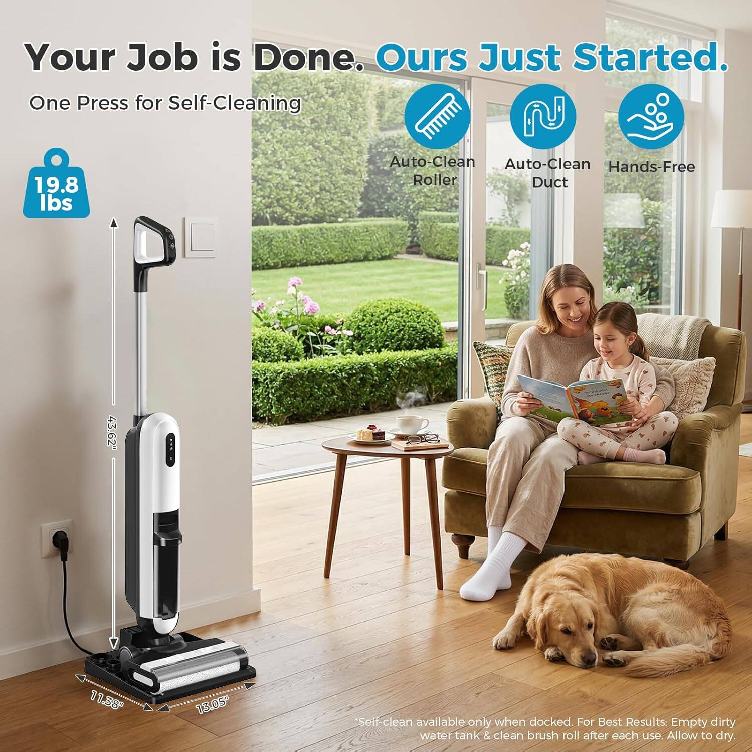 Your Job is Done. Ours Just Started.

One Press for Self-Cleaning

Auto-Clean Roller  
Auto-Clean Duct  
Hands-Free

19.8 lbs

11.38"  
13.05"  
11.38"

Self clean available only when docked. For Best Results: Empty dirty water tank & clean brush roll after each use. Allow to dry.