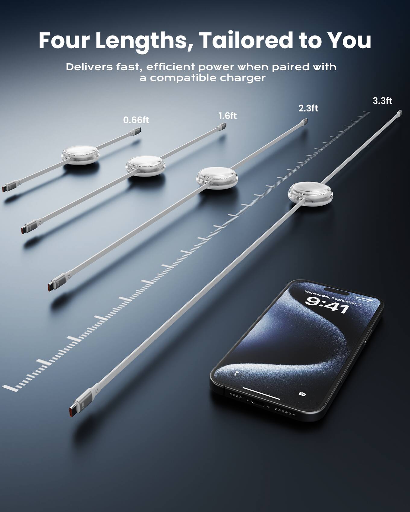 Four Lengths, Tailored to You  
Delivers fast, efficient power when paired with a compatible charger  
3.3ft 2.3ft 1.6ft 0.66ft  

Iwhtllssslssss .... T - Heneedwn 9:41 September