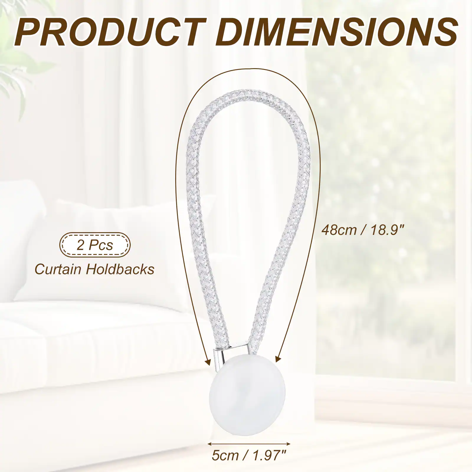 PRODUCT DIMENSIONS  
2 Pcs  
48cm / 18.9" / Curtain Holdbacks  
5cm / 1.97"