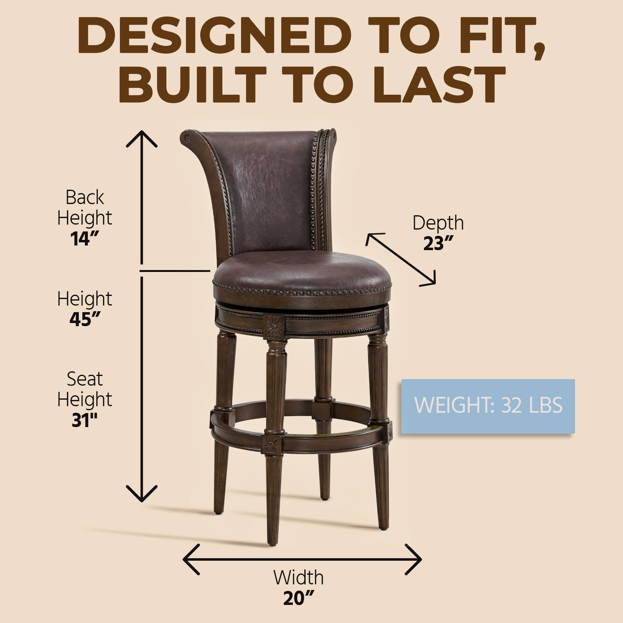 DESIGNED TO FIT, BUILT TO LAST

- Back Height: 14"
- Depth: 23"
- Height: 45"
- Seat Height: 31"
- Width: 20"
- WEIGHT: 32 LBS