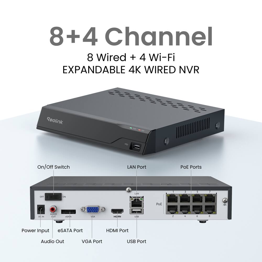 8+4 Channel  
8 Wired + 4 Wi-Fi  
EXPANDABLE 4K WIRED NVR  

- On/Off Switch  
- LAN Port  
- PoE Ports  
- Power Input  
- eSATA Port  
- HDMI Port  
- Audio Out  
- VGA Port  
- USB Port