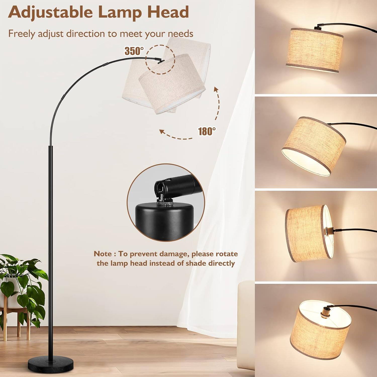Adjustable Lamp Head

Freely adjust direction to meet your needs

350°

180°

Note: To prevent damage, please rotate the lamp head instead of shade directly