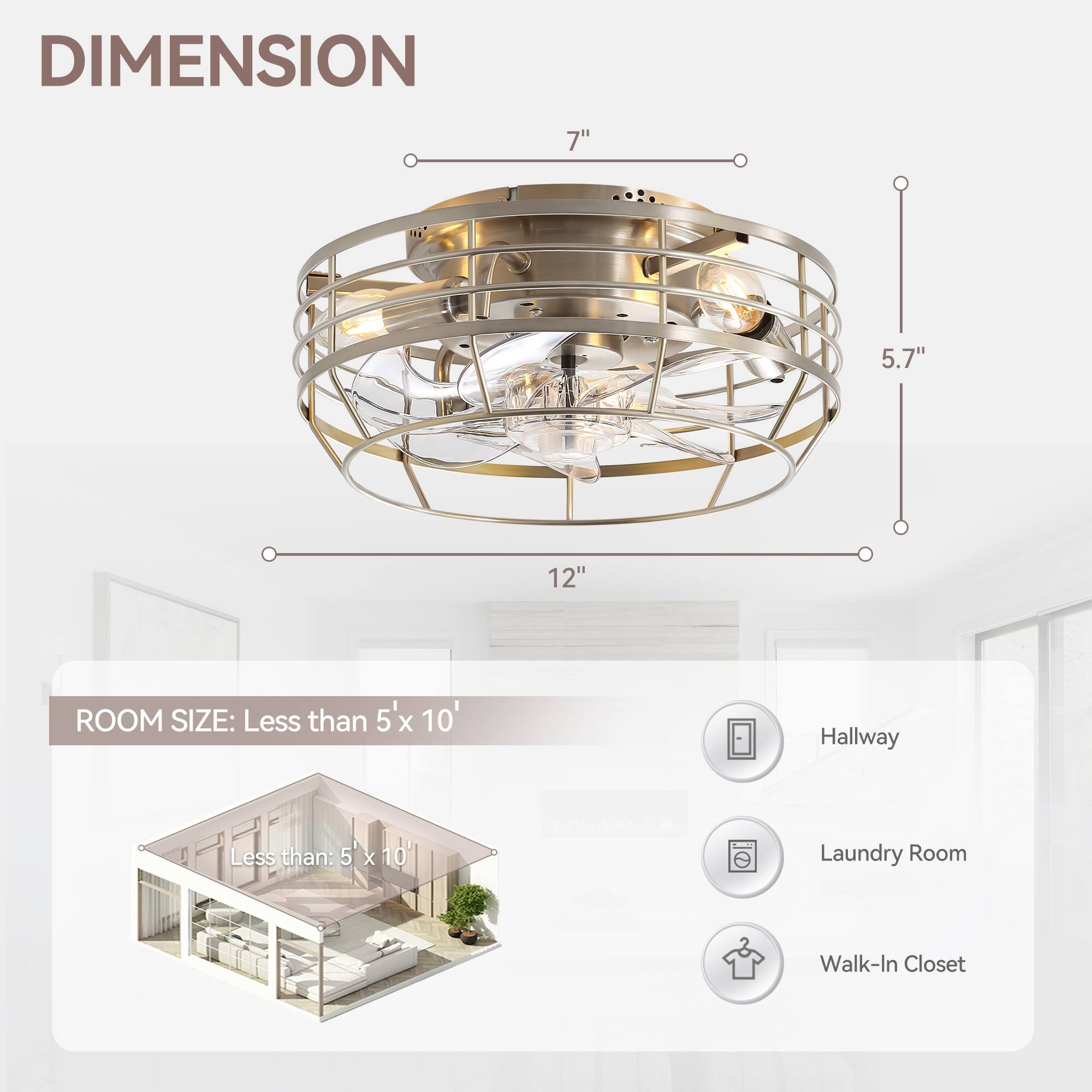 DIMENSION: 7", 5.7", 12"
ROOM SIZE: Less than 5'x 10'
Hallway
Laundry Room
Walk-In Closet