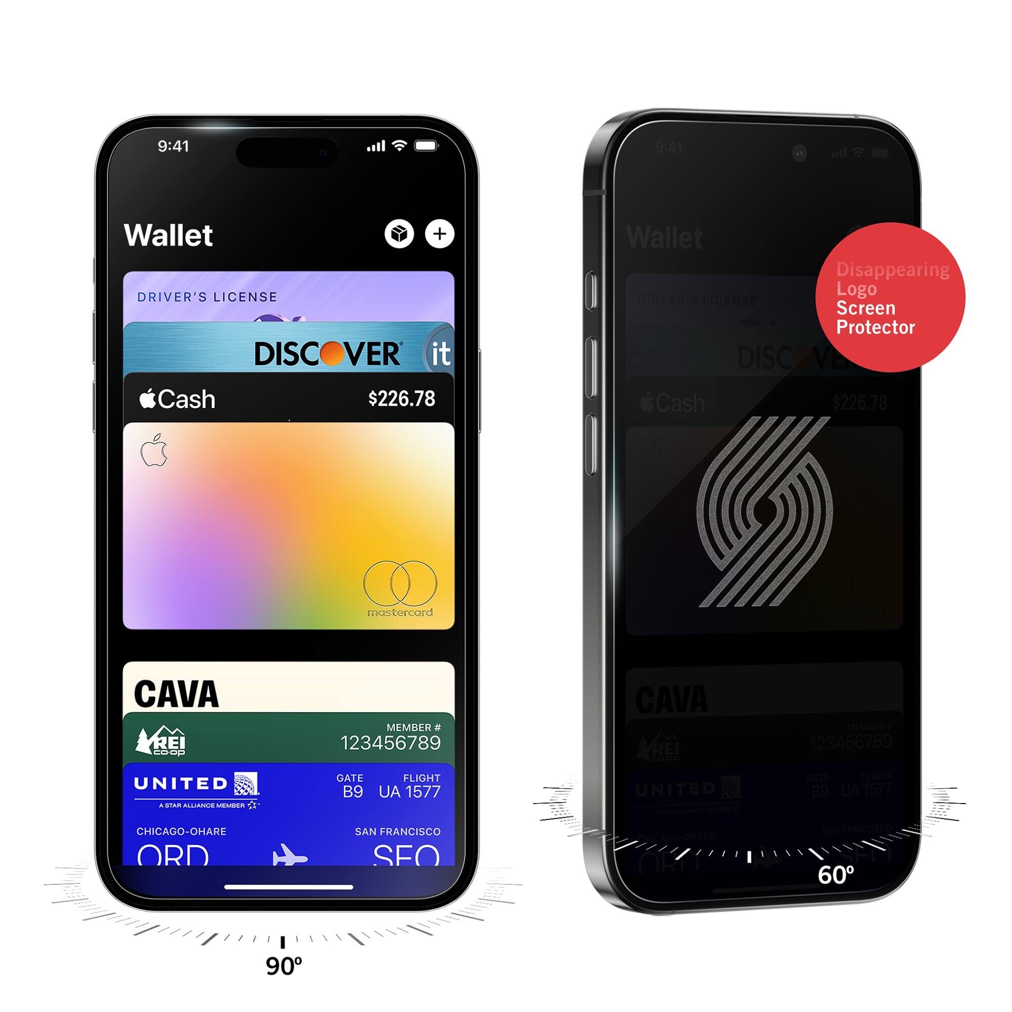 9:41  
Wallet  
DRIVER'S LICENSE  
DISCOVER it  
$226.78  
Apple Cash  
mastercard  
CAVA  
MEMBER # 123456789  
UNITED  
GATE B9  
FLIGHT UA 1577  
CHICAGO-O'HARE ORD  
SAN FRANCISCO SFO  

9:41  
Wallet  
Disappearing Logo Screen Protector  
DRIVER'S LICENSE  
DISCOVER it  
$226.78  
Apple Cash  
CAVA  
MEMBER # 123456789  
UNITED  
GATE B9  
FLIGHT UA 1577  
CHICAGO-O'HARE ORD  
SAN FRANCISCO SFO