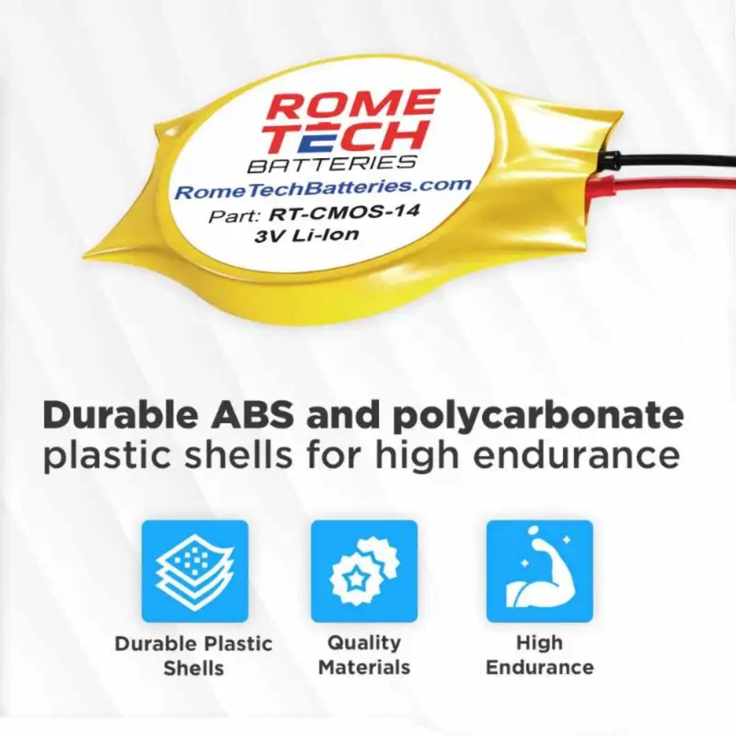 ROME TECH BATTERIES  
RomeTechBatteries.com  
Part: RT-CMOS-14  
3V Li-lon  

Durable ABS and polycarbonate plastic shells for high endurance  

- Durable Plastic Shells  
- Quality Materials  
- High Endurance