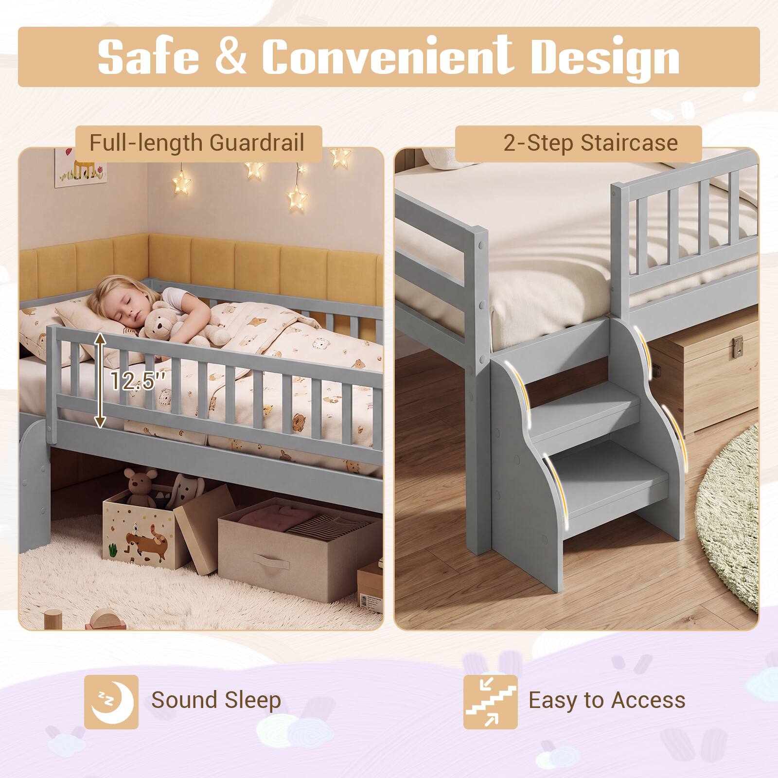Safe & Convenient Design

- Full-length Guardrail
- 2-Step Staircase
- 12.5"
- Sound Sleep
- Easy to Access