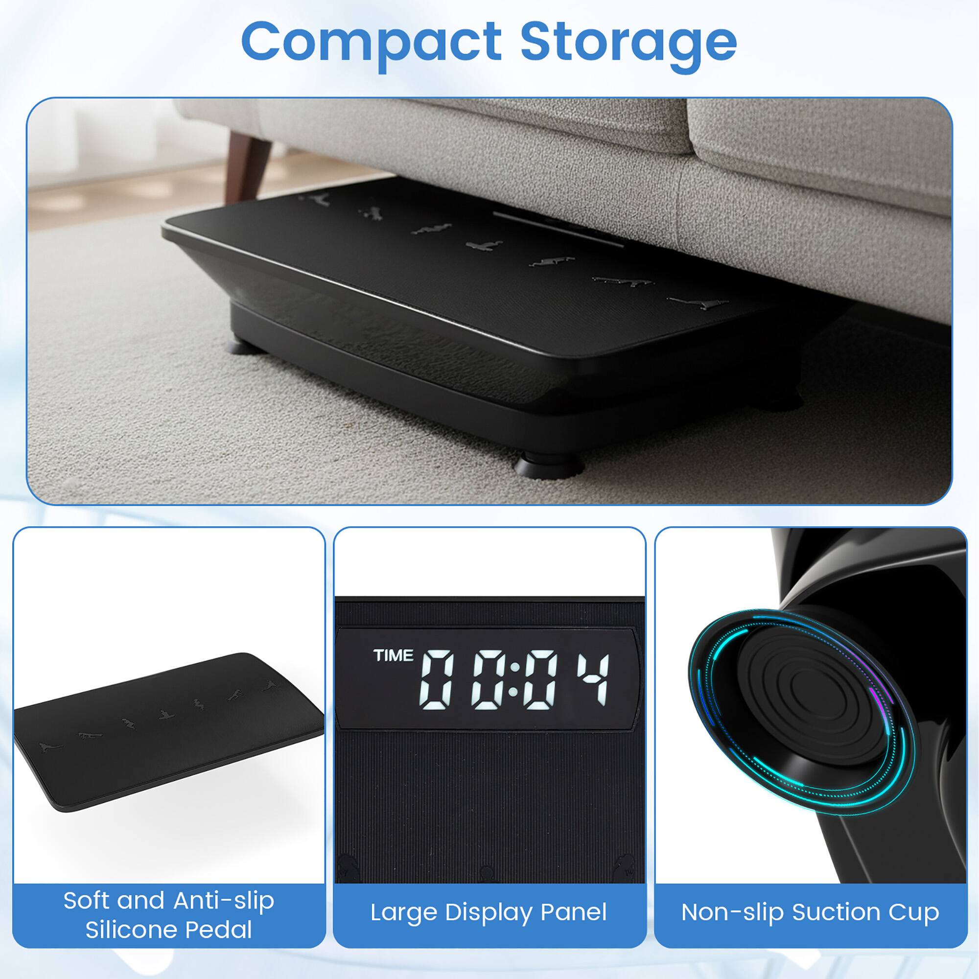 Compact Storage

- Soft and Anti-slip Silicone Pedal
- Large Display Panel
- Non-slip Suction Cup