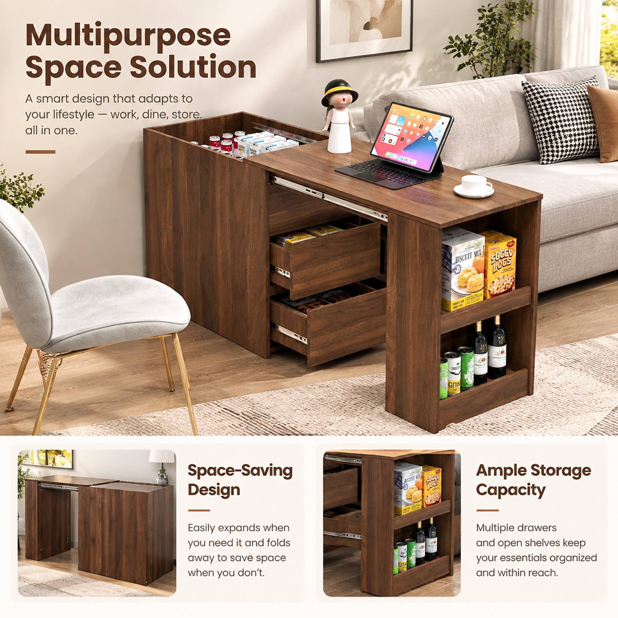 Multipurpose Space Solution  
A smart design that adapts to your lifestyle — work, dine, store. all in one.

Space-Saving Design  
Easily expands when you need it and folds away to save space when you don't.

Ample Storage Capacity  
Multiple drawers and open shelves keep your essentials organized and within reach.