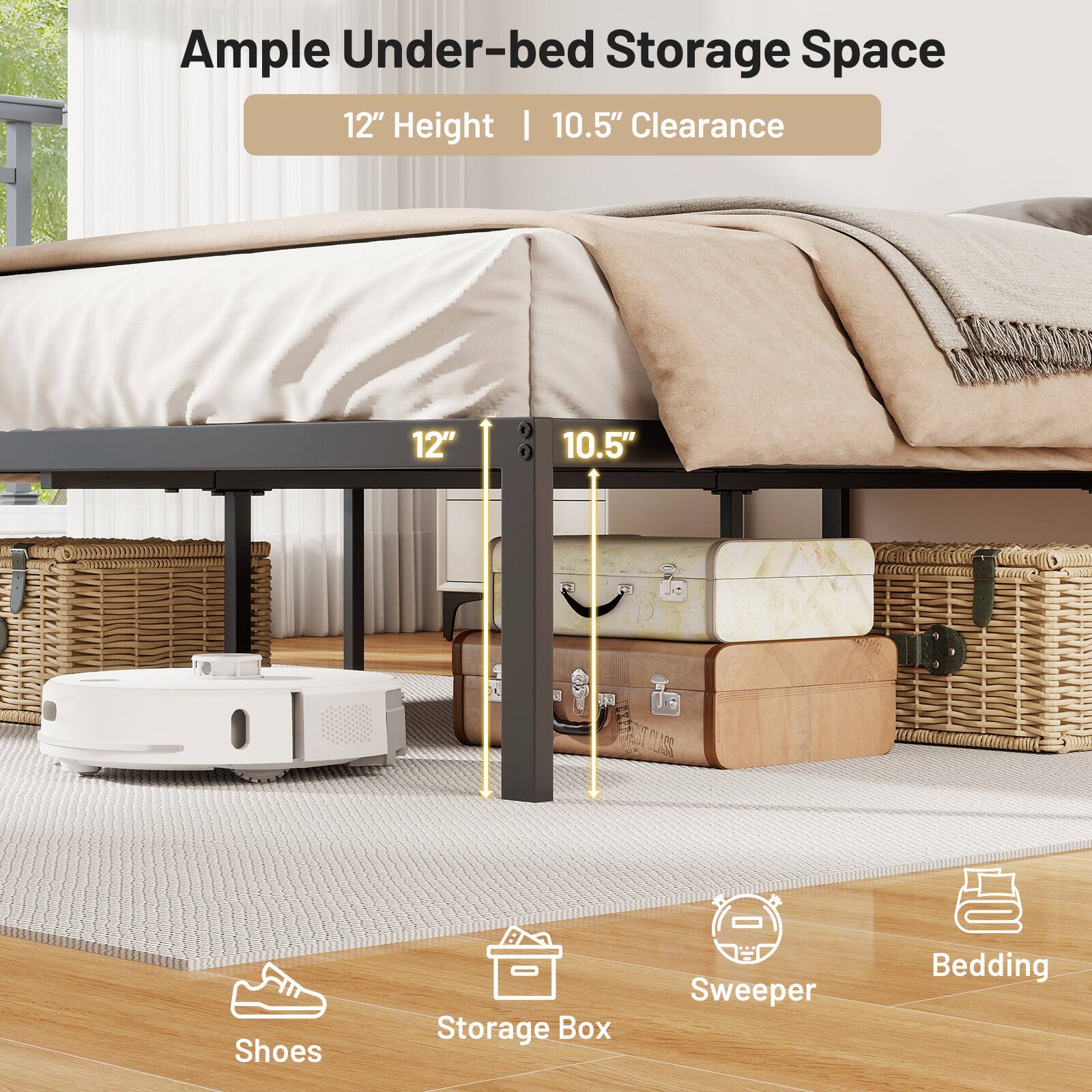 Ample Under-bed Storage Space 12" Height | 10.5" Clearance

Shoes - Storage Box - Sweeper - Bedding