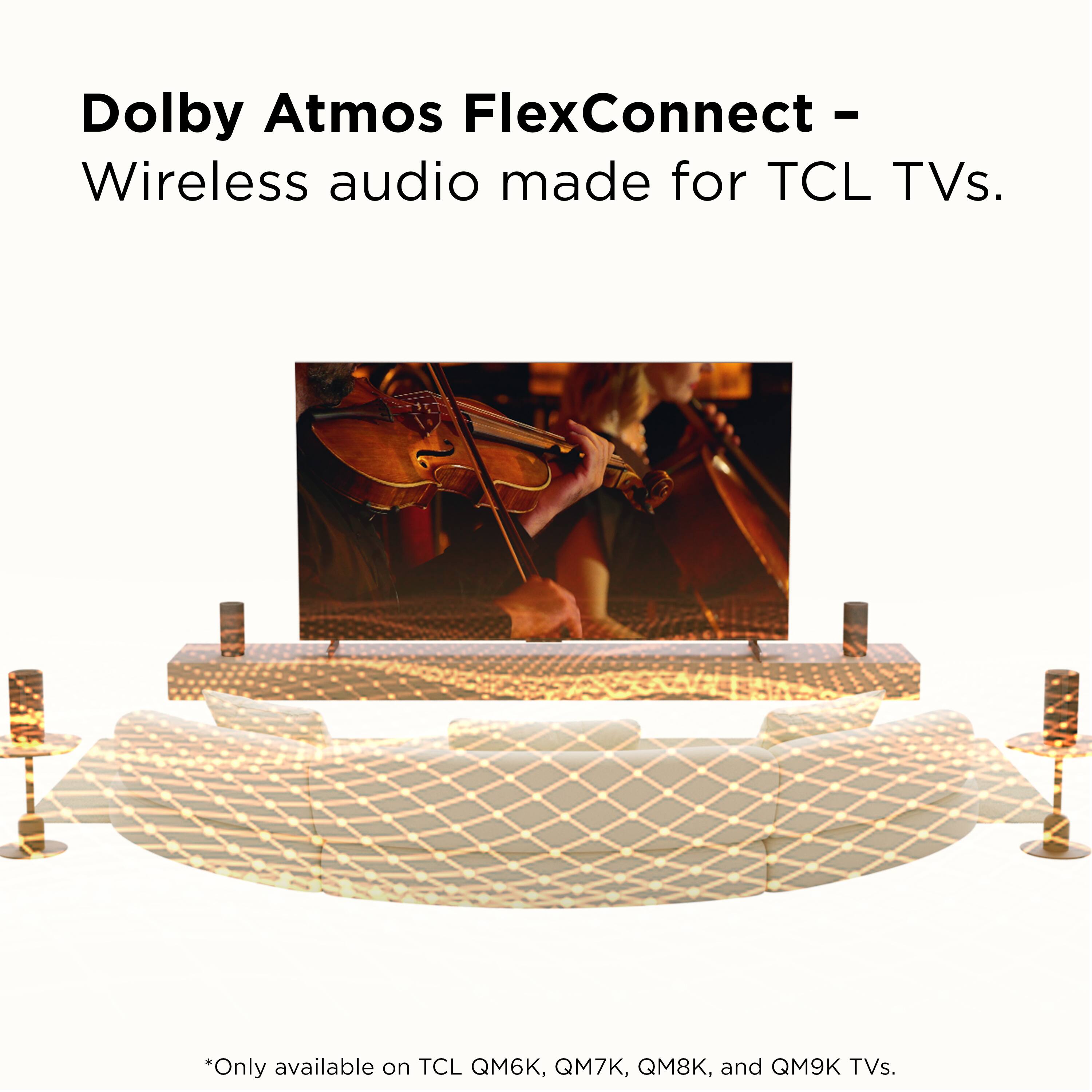 Dolby Atmos FlexConnect – Wireless audio made for TCL TVs.

*Only available on TCL QM6K, QM7K, QM8K, and QM9K TVs.