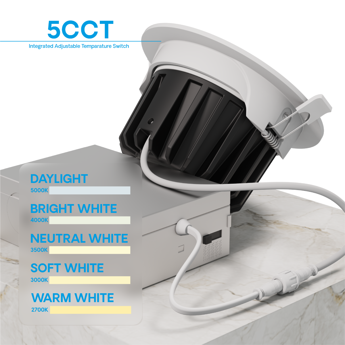 5CCT  
Integrated Adjustable Temperature Switch  

DAYLIGHT  
5000K  

BRIGHT WHITE  
4000K  

NEUTRAL WHITE  
3500K  

SOFT WHITE  
3000K  

WARM WHITE  
2700K