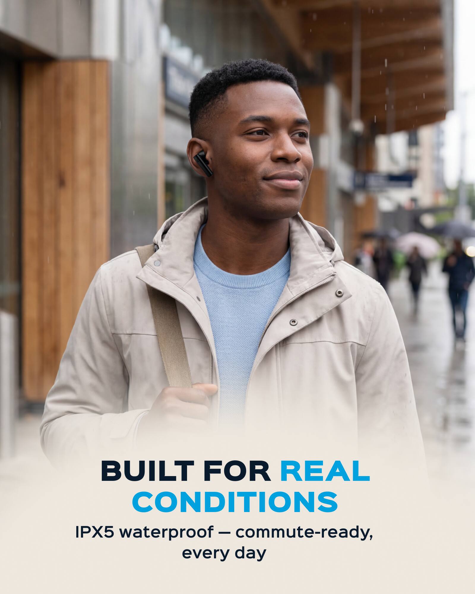 BUILT FOR REAL CONDITIONS  
IPX5 waterproof - commute-ready, every day