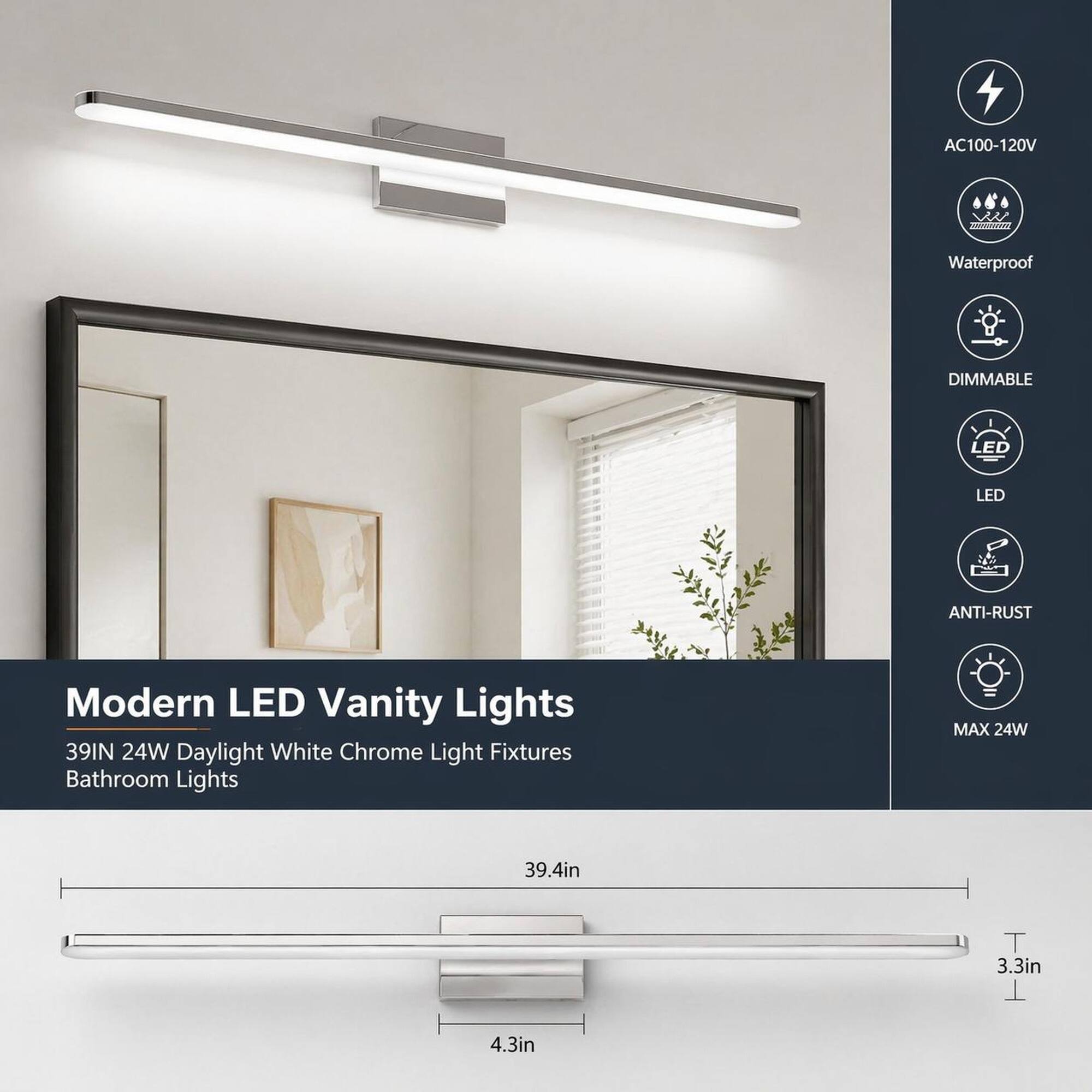 AC100-120V  
Waterproof  
DIMMABLE  
LED  
ANTI-RUST  
Modern LED Vanity Lights 39IN 24W Daylight White Chrome Light Fixtures Bathroom Lights  
MAX 24W  
39.4in  
3.3in  
4.3in