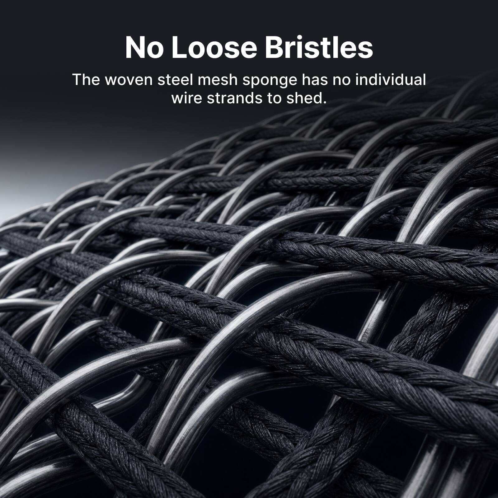 No Loose Bristles

The woven steel mesh sponge has no individual wire strands to shed.
