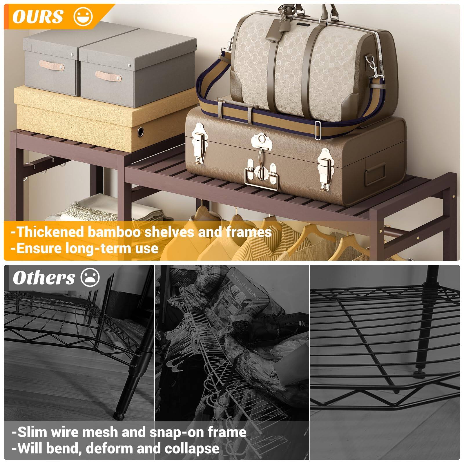 **OURS**
- Thickened bamboo shelves and frames
- Ensure long-term use

**Others**
- Slim wire mesh and snap-on frame
- Will bend, deform and collapse