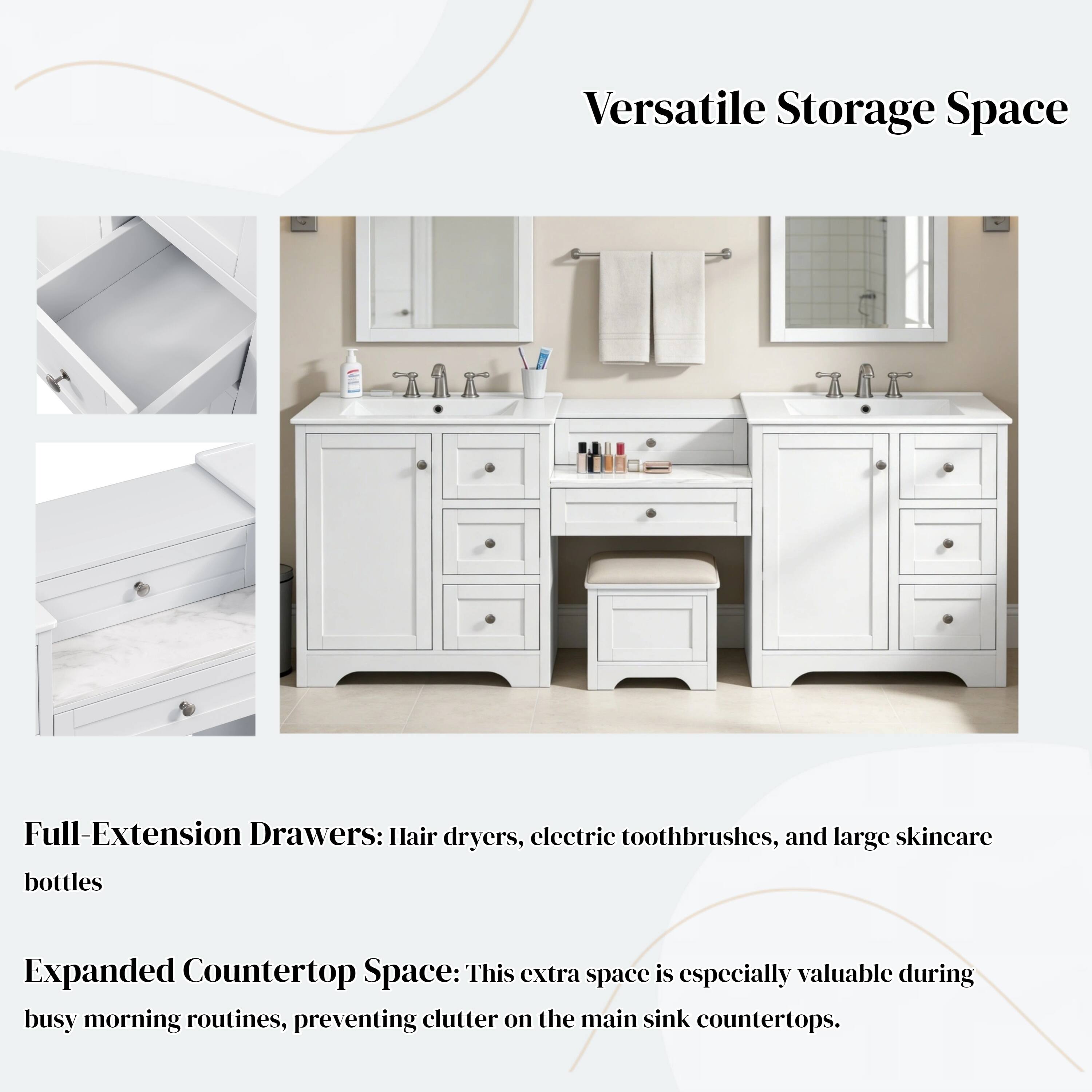 Versatile Storage Space

Full-Extension Drawers: Hair dryers, electric toothbrushes, and large skincare bottles

Expanded Countertop Space: This extra space is especially valuable during busy morning routines, preventing clutter on the main sink countertops.