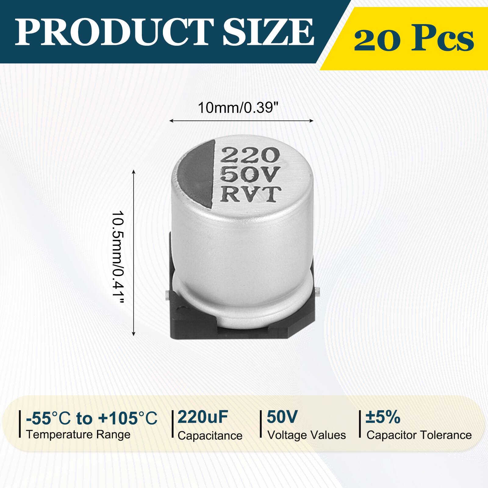 PRODUCT SIZE  
20 Pcs  
10mm/0.39"  
10.5mm/0.41"  
220 50V RVT  
-55°C to +105°C  
220µF  
50V  
5%  
Temperature Range  
Capacitance  
Voltage Values  
Capacitor Tolerance