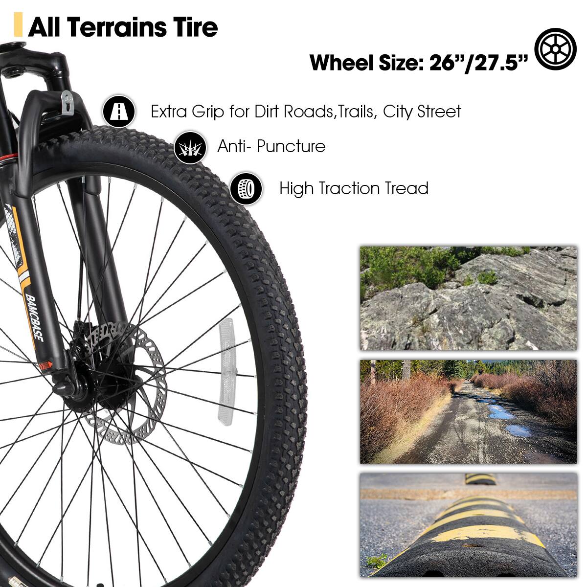 All Terrains Tire

Wheel Size: 26"/27.5"

- Extra Grip for Dirt Roads, Trails, City Street
- Anti-Puncture
- High Traction Tread